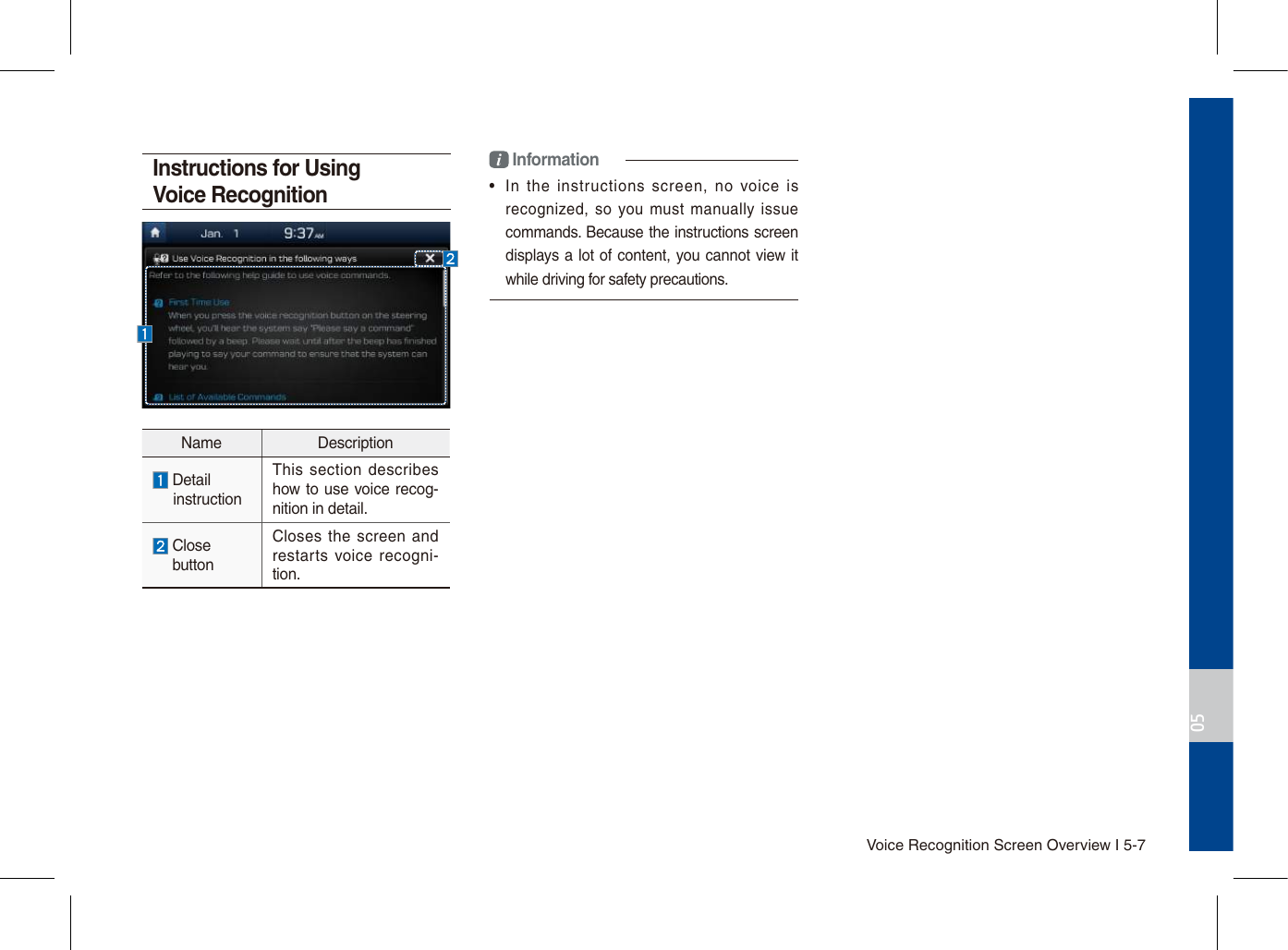 Voice Recognition Screen Overview I 5-705Instructions for Using Voice Recognitioni Information•  In  the  instructions  screen,  no  voice  isrecognized, so  you  must  manually  issuecommands. Because the instructions screen displays a lot of content, you cannot view it while driving for safety precautions.Name Description Detail       instructionThis  section  describes how to use voice recog-nition in detail.  Close buttonCloses the  screen  and restarts  voice recogni-tion.