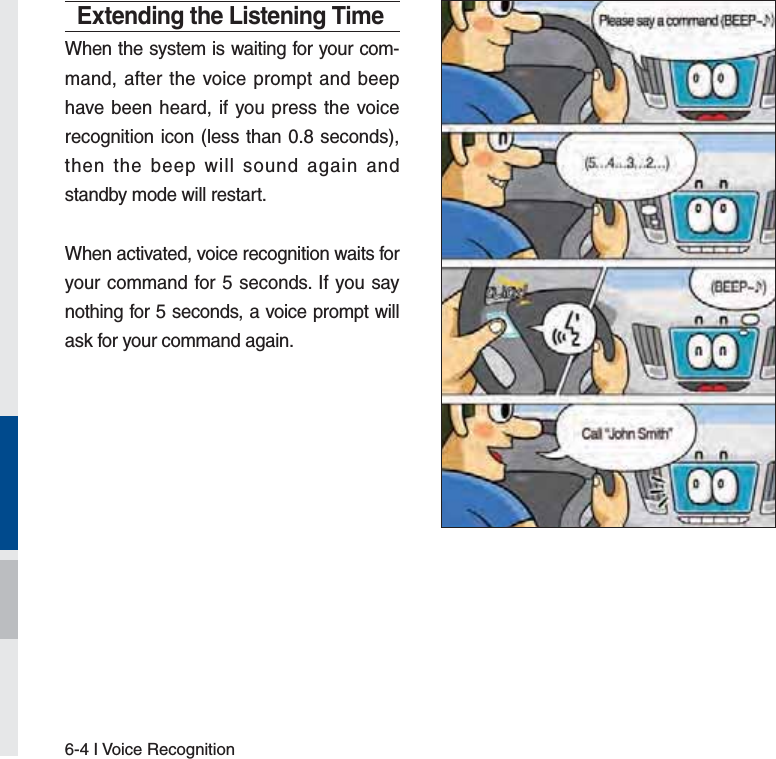 6-4 I Voice RecognitionExtending the Listening TimeWhen the system is waiting for your com-mand, after the voice prompt and beep have been heard, if you press the voice recognition icon (less than 0.8 seconds), then the beep will sound again and standby mode will restart.When activated, voice recognition waits for your command for 5 seconds. If you say nothing for 5 seconds, a voice prompt will ask for your command again.