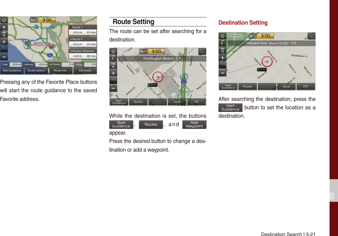 Destination Search I 5-21Pressing any of the Favorite Place buttons will start the route guidance to the saved Favorite address.Route SettingThe route can be set after searching for a destination. While the destination is set, the buttons 6WDUW*XLGDQFH, 5RXWHV, and $GG:D\SRLQW appear.Press the desired button to change a des-tination or add a waypoint.Destination SettingAfter searching the destination, press the 6WDUW*XLGDQFH button to set the location as a destination.