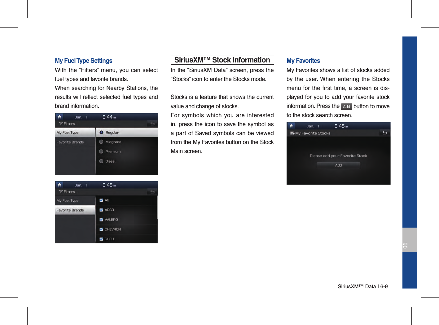 SiriusXM™ Data I 6-906My Fuel Type SettingsWith the “Filters” menu, you can select fuel types and favorite brands.When searching for Nearby Stations, the results will reflect selected fuel types and brand information.SiriusXM™ Stock InformationIn the “SiriusXM Data” screen, press the “Stocks” icon to enter the Stocks mode. Stocks is a feature that shows the current value and change of stocks.For symbols which you are interested in, press the icon to save the symbol as a part of Saved symbols can be viewed from the My Favorites button on the Stock Main screen.My FavoritesMy Favorites shows a list of stocks added by the user. When entering the Stocks menu for the first time, a screen is dis-played for you to add your favorite stock information. Press the Add button to move to the stock search screen.