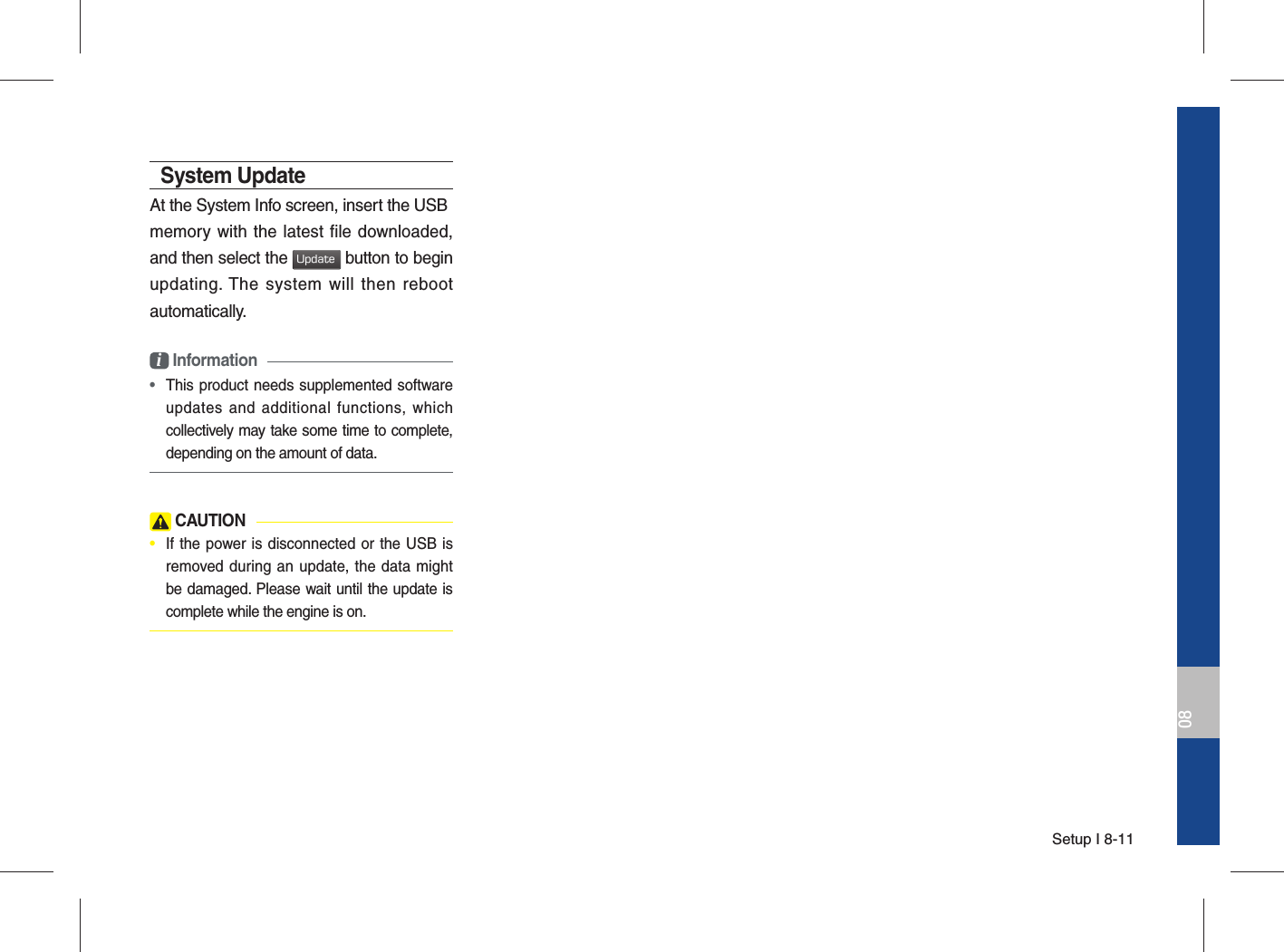 Setup I 8-1108System UpdateAt the System Info screen, insert the USBmemory with the latest file downloaded, and then select the Update button to begin updating. The system will then reboot automatically.i Information • This product needs supplemented software updates and additional functions, which collectively may take some time to complete, depending on the amount of data. CAUTION•  If the power is disconnected or the USB is removed during an update, the data might be damaged. Please wait until the update is complete while the engine is on.