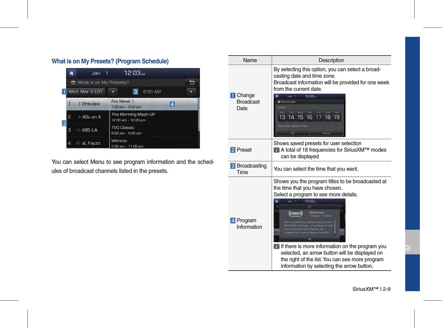 SiriusXM™ I 2-902Name Description ChangeBroadcast DateBy selecting this option, you can select a broad-casting date and time zone.Broadcast information will be provided for one week from the current date. PresetShows saved presets for user selection  A total of 18 frequencies for SiriusXM™ modes  can be displayed BroadcastingTime You can select the time that you want. ProgramInformationShows you the program titles to be broadcasted at the time that you have chosen.Select a program to see more details.  If there is more information on the program you  selected, an arrow button will be displayed on  the right of the list. You can see more program  information by selecting the arrow button.What is on My Presets? (Program Schedule)You can select Menu to see program information and the sched-ules of broadcast channels listed in the presets.