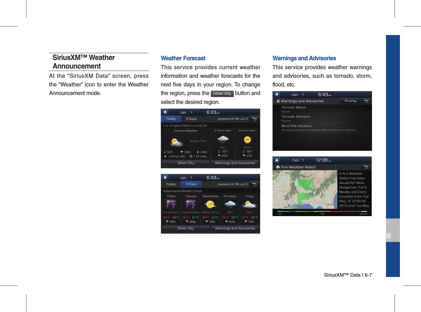 SiriusXM™ Data I 6-706SiriusXM™ Weather AnnouncementAt the “SiriusXM Data” screen, press the “Weather” icon to enter the Weather Announcement mode.Weather ForecastThis service provides current weather information and weather forecasts for the next five days in your region. To change the region, press the Other City button and select the desired region.Warnings and Advisories This service provides weather warnings and advisories, such as tornado, storm,flood, etc. 