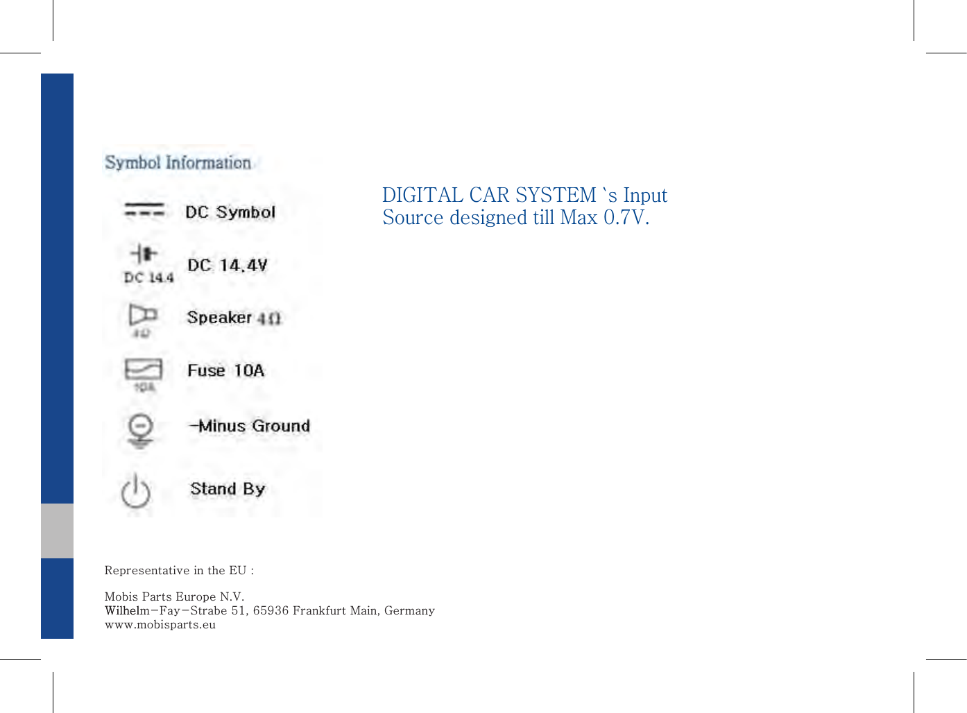 DIGITAL CAR SYSTEM `s Input Source designed till Max 0.7V. Representative in the EU :     Mobis Parts Europe N.V.Wilhelm-Fay-Strabe 51, 65936 Frankfurt Main, GermanyWilhelwww.mobisparts.eu
