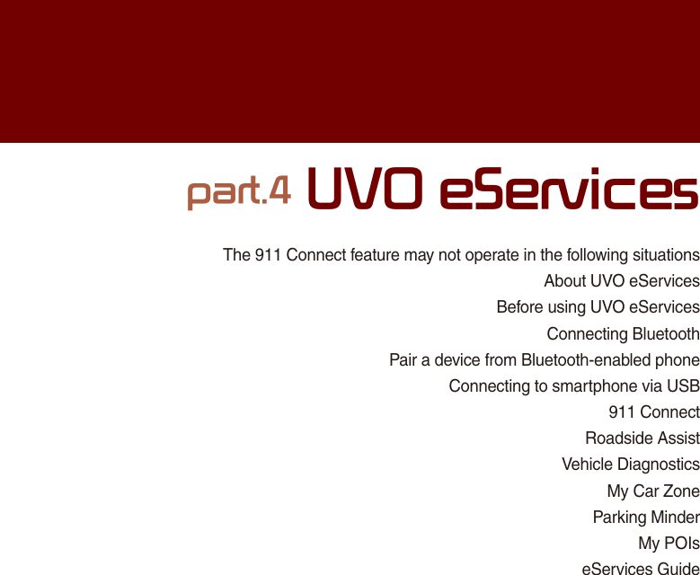 The 911 Connect feature may not operate in the following situationsAbout UVO eServicesBefore using UVO eServices Connecting BluetoothPair a device from Bluetooth-enabled phoneConnecting to smartphone via USB911 ConnectRoadside AssistVehicle DiagnosticsMy Car ZoneParking MinderMy POIseServices Guidepart.4 UVO eServices