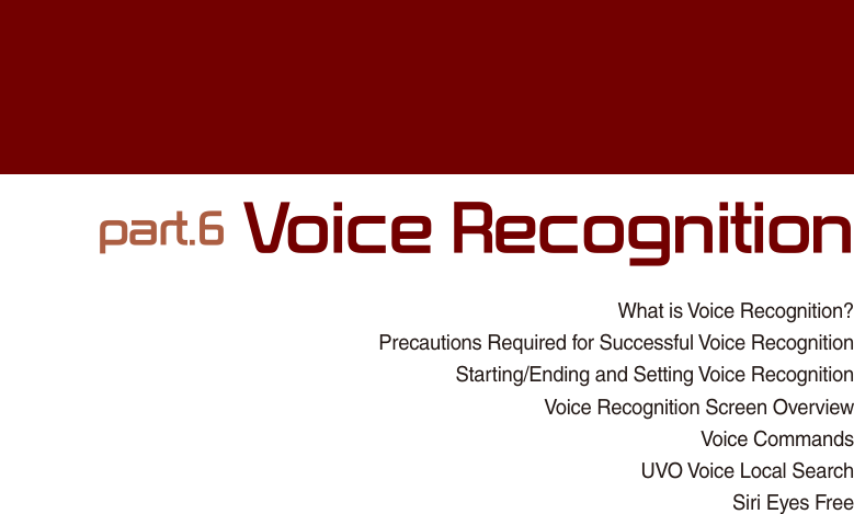 What is Voice Recognition?Precautions Required for Successful Voice RecognitionStarting/Ending and Setting Voice Recognition Voice Recognition Screen OverviewVoice CommandsUVO Voice Local SearchSiri Eyes Free part.6 Voice Recognition