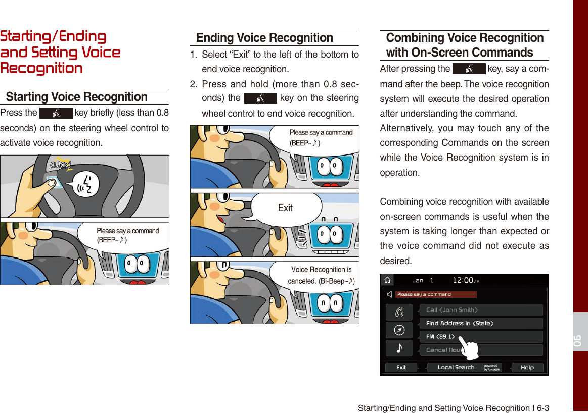 Starting/Ending and Setting Voice Recognition I 6-306Starting/Ending and Setting Voice RecognitionStarting Voice RecognitionPress the   key briefly (less than 0.8 seconds) on the steering wheel control to activate voice recognition.Ending Voice Recognition1.  Select “Exit” to the left of the bottom to end voice recognition.2.  Press and hold (more than 0.8 sec-onds) the   key on the steering wheel control to end voice recognition.Combining Voice Recognition with On-Screen CommandsAfter pressing the   key, say a com-mand after the beep. The voice recognition system will execute the desired operation after understanding the command.Alternatively, you may touch any of the corresponding Commands on the screen while the Voice Recognition system is in operation. Combining voice recognition with available on-screen commands is useful when the system is taking longer than expected or the voice command did not execute as desired.