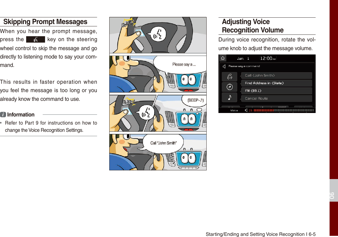 Starting/Ending and Setting Voice Recognition I 6-506Skipping Prompt Messages When you hear the  prompt  message, press the   key on  the  steering wheel control to skip the message and go directly to listening mode to say your com-mand.This  results  in  faster operation when you feel the message is too long or you already know the command to use.i Information•  Refer to Part 9 for instructions on how to change the Voice Recognition Settings.Adjusting Voice Recognition VolumeDuring voice recognition, rotate the vol-ume knob to adjust the message volume.