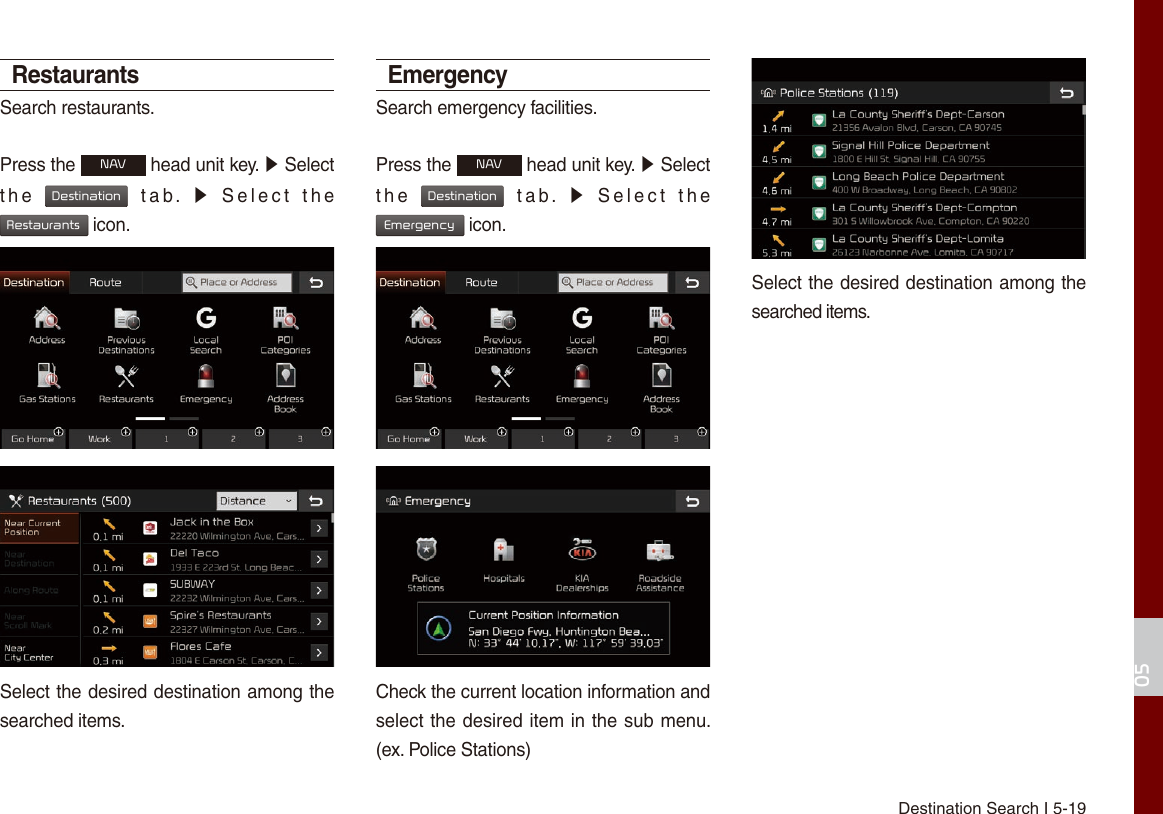 Destination Search I 5-1905RestaurantsSearch restaurants.Press the NAV head unit key. ▶ Select the  Destination  tab.  ▶  Select  the  Restaurants icon.Select the desired destination among the searched items.EmergencySearch emergency facilities.Press the NAV head unit key. ▶ Select the  Destination  tab.  ▶  Select  the  Emergency icon.Check the current location information and select the desired item in the sub menu. (ex. Police Stations)Select the desired destination among the searched items.