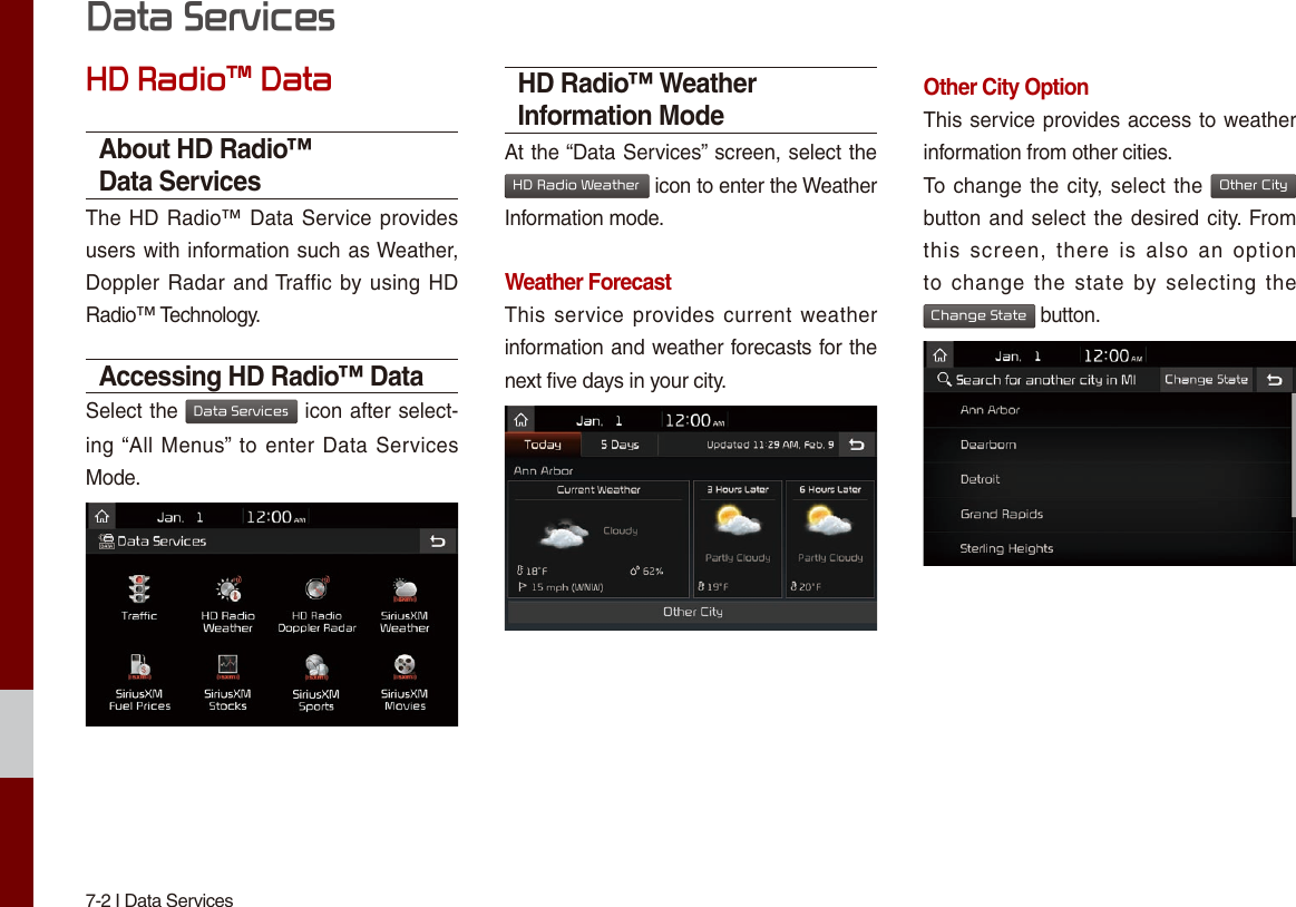 7-2 I Data ServicesHD Radio™ DataAbout HD Radio™ Data ServicesThe HD Radio™ Data Service provides users with information such as Weather, Doppler Radar and Traffic by using HD Radio™ Technology. Accessing HD Radio™ DataSelect the Data Services icon after select-ing “All Menus” to enter  Data Services Mode. HD Radio™ Weather Information Mode At the “Data Services” screen, select the HD Radio Weather icon to enter the Weather Information mode. Weather ForecastThis service  provides current weather information and weather forecasts for the next five days in your city. Other City Option This service provides access to weather information from other cities.To change the city, select the Other City button and select the desired city. From this  screen,  there  is  also  an  option to  change  the  state  by  selecting  the Change State button. Data Services