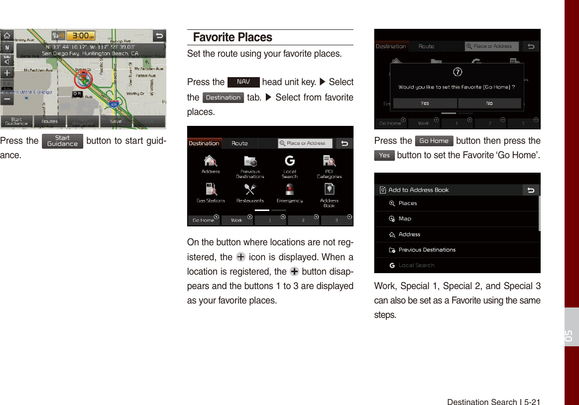 Destination Search I 5-2105Press the StartGuidance button to start guid-ance. Favorite PlacesSet the route using your favorite places. Press the NAV head unit key. ▶ Select the Destination tab. ▶ Select from favorite places.On the button where locations are not reg-istered, the   icon is displayed. When a location is registered, the   button disap-pears and the buttons 1 to 3 are displayed as your favorite places.Press the Go Home button then press the Yes button to set the Favorite ‘Go Home’.Work, Special 1, Special 2, and Special 3 can also be set as a Favorite using the same steps.