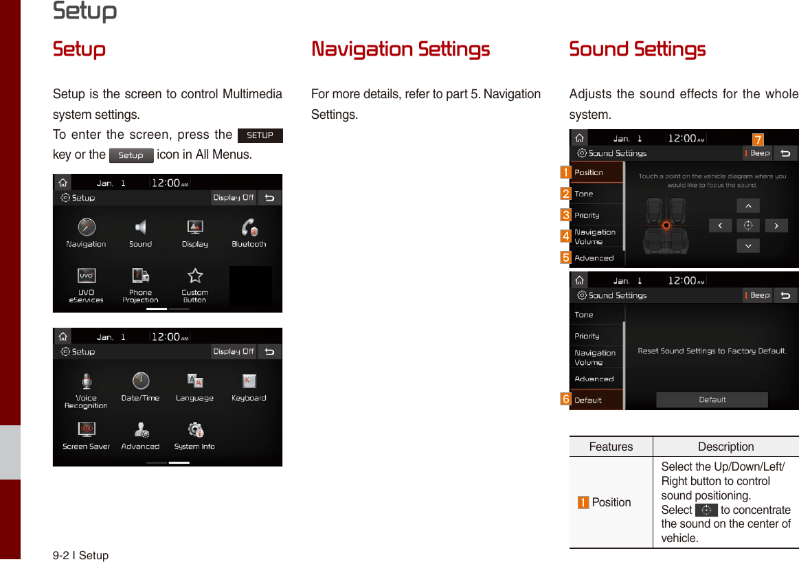 9-2 I SetupSetupSetupSetup is the screen to control Multimedia system settings. To enter the screen, press the SETUP key or the Setup icon in All Menus.Navigation SettingsFor more details, refer to part 5. NavigationSettings.Sound SettingsAdjusts the sound effects for the whole system.Features Description PositionSelect the Up/Down/Left/Right button to controlsound positioning.Select   to concentrate the sound on the center of vehicle.