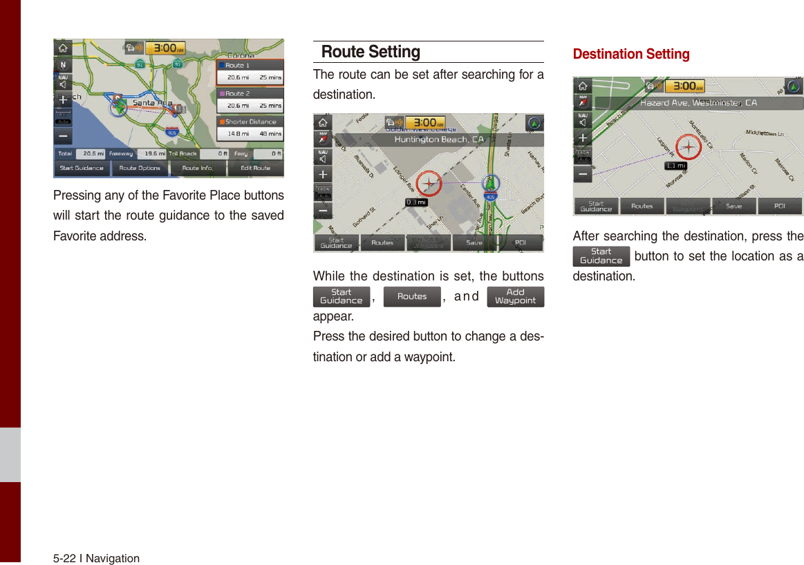 5-22 I NavigationPressing any of the Favorite Place buttons will start the route guidance to the saved Favorite address.Route SettingThe route can be set after searching for a destination. While the destination is set, the buttons StartGuidance,  Routes,  and  AddWaypoint appear.Press the desired button to change a des-tination or add a waypoint.Destination SettingAfter searching the destination, press the StartGuidance button to set the location as a destination.