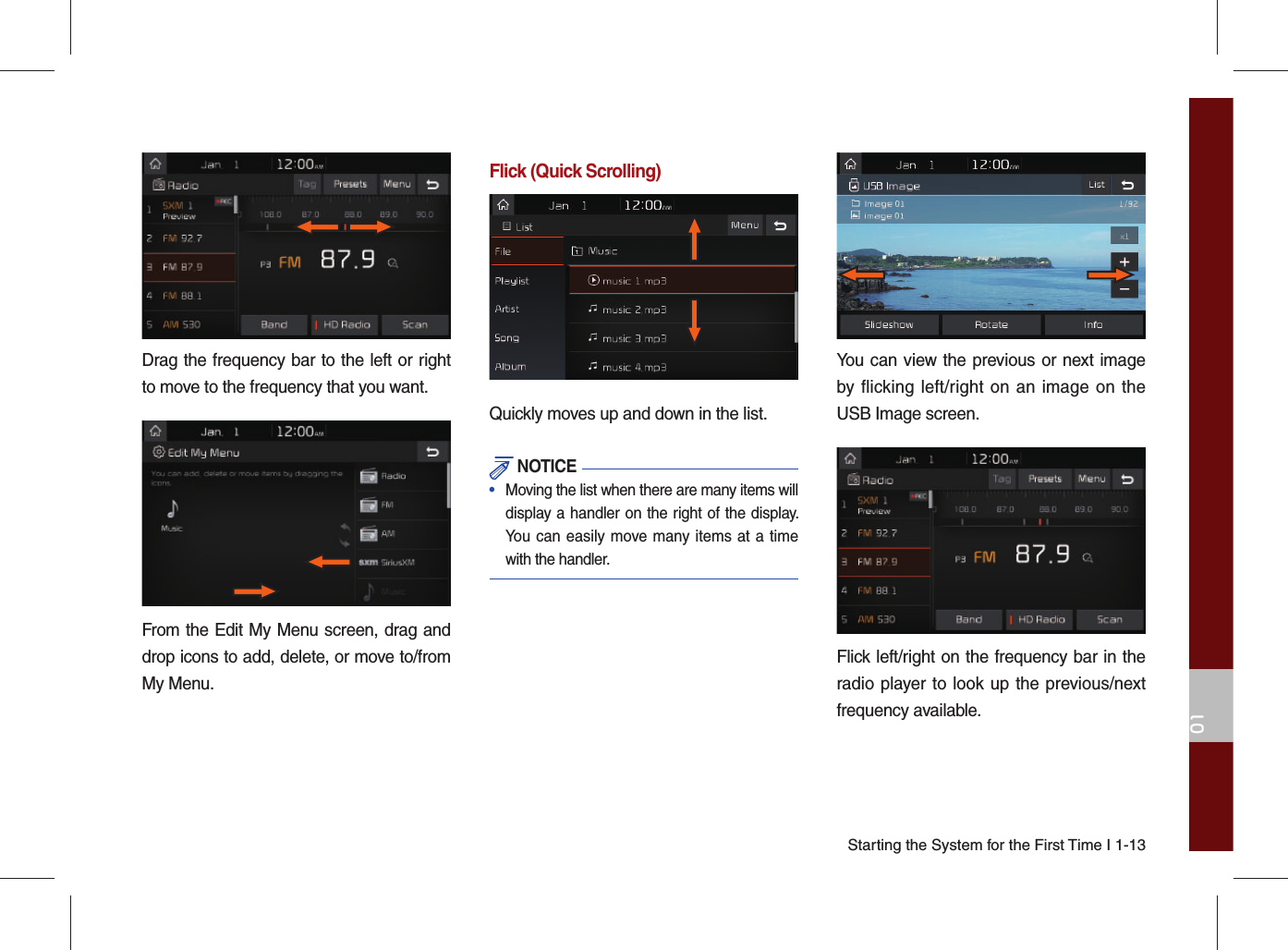 Starting the System for the First Time I 1-1301Drag the frequency bar to the left or right to move to the frequency that you want. From the Edit My Menu screen, drag and drop icons to add, delete, or move to/from My Menu.Flick (Quick Scrolling)Quickly moves up and down in the list. NOTICE•   Moving the list when there are many items will display a handler on the right of the display. You can easily move many items at a time with the handler.You can view the previous or next image by flicking left/right on an image on the USB Image screen.Flick left/right on the frequency bar in the radio player to look up the previous/next frequency available.