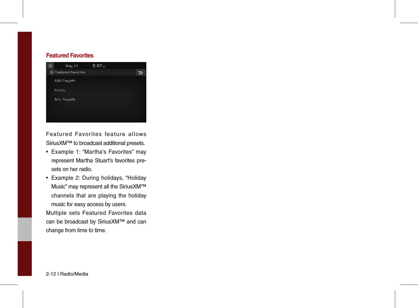 2-12 I Radio/MediaFeatured FavoritesFeatured Favorites feature allows SiriusXM™ to broadcast additional presets.•  Example 1: “Martha’s Favorites” may represent Martha Stuart’s favorites pre-sets on her radio. •  Example 2: During holidays, “Holiday Music” may represent all the SiriusXM™ channels that are playing the holiday music for easy access by users. Multiple sets Featured Favorites data can be broadcast by SiriusXM™ and can change from time to time. 