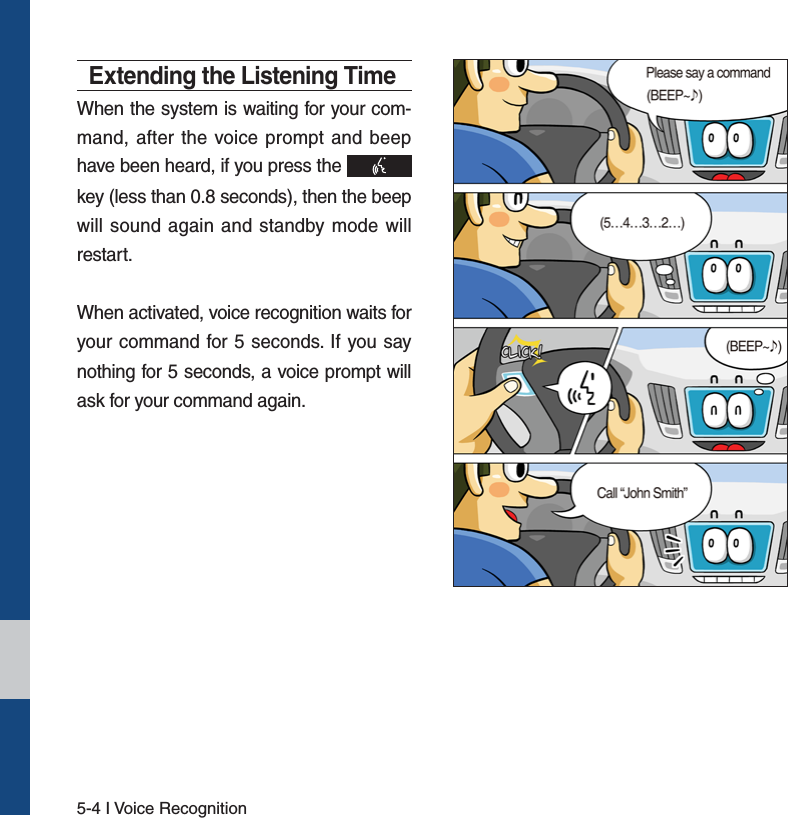 5-4 I Voice RecognitionExtending the Listening TimeWhen the system is waiting for your com-mand, after the voice prompt and beep have been heard, if you press the key (less than 0.8 seconds), then the beep will sound again and standby mode will restart.When activated, voice recognition waits for your command for 5 seconds. If you say nothing for 5 seconds, a voice prompt will ask for your command again.