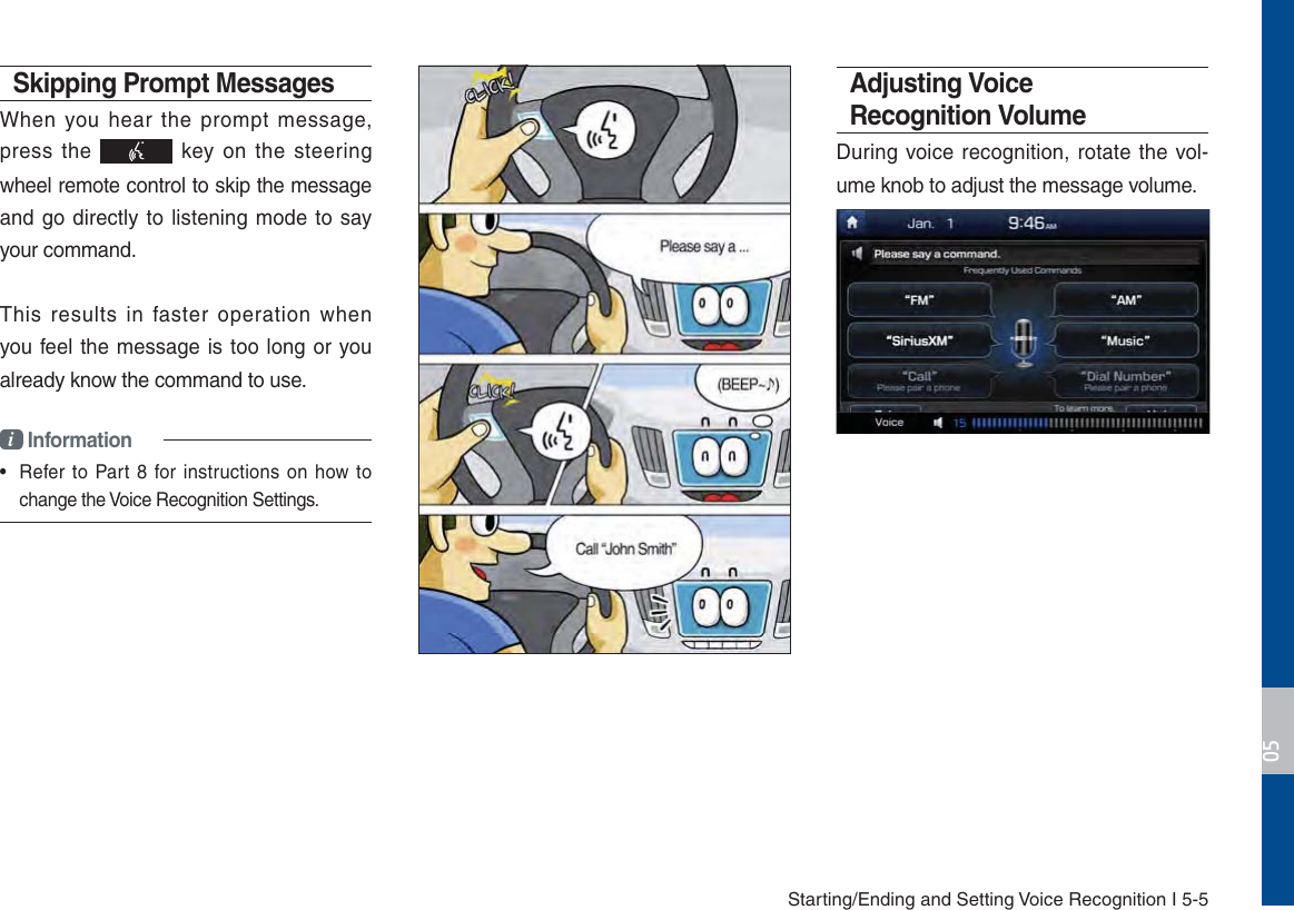 Starting/Ending and Setting Voice Recognition I 5-5Skipping Prompt Messages When you hear the prompt message, press the   key on the steering wheel remote control to skip the message and go directly to listening mode to say your command.This results in faster operation when you feel the message is too long or you already know the command to use.i Information•  Refer to Part 8 for instructions on how to change the Voice Recognition Settings.Adjusting Voice Recognition VolumeDuring voice recognition, rotate the vol-ume knob to adjust the message volume.