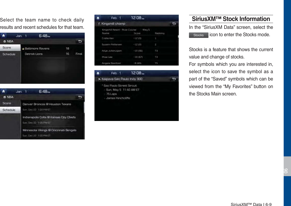 SiriusXM™ Data I 6-9Select the team name to check daily results and recent schedules for that team.SiriusXM™ Stock InformationIn the “SiriusXM Data” screen, select the 4UPDLT icon to enter the Stocks mode. Stocks is a feature that shows the current value and change of stocks.For symbols which you are interested in, select the icon to save the symbol as a part of the “Saved” symbols which can be viewed from the “My Favorites” button on the Stocks Main screen.