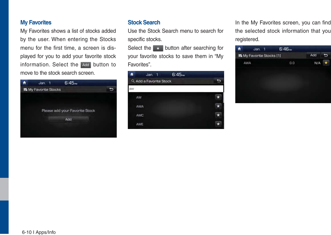 6-10 I Apps/InfoMy FavoritesMy Favorites shows a list of stocks added by the user. When entering the Stocks menu for the first time, a screen is dis-played for you to add your favorite stock information. Select the &quot;EE button to move to the stock search screen.Stock SearchUse the Stock Search menu to search for specific stocks.Select the ٮ button after searching for your favorite stocks to save them in “My Favorites”.In the My Favorites screen, you can find the selected stock information that you registered.