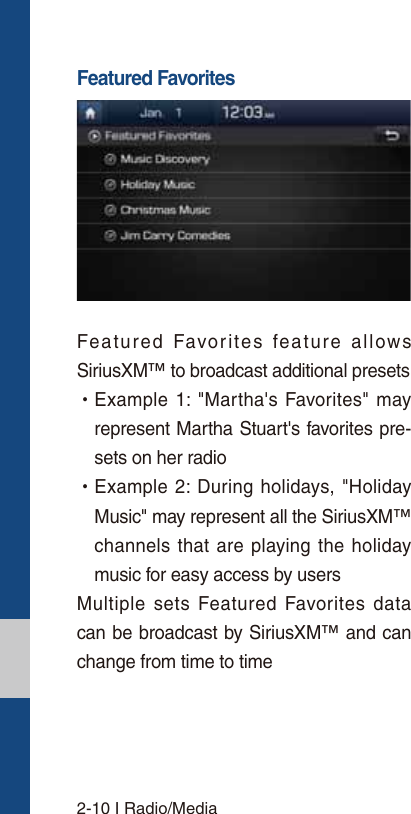2-10 I Radio/MediaFeatured FavoritesFeatured Favorites feature allows SiriusXM™ to broadcast additional presets  УExample 1: &quot;Martha&apos;s Favorites&quot; may represent Martha Stuart&apos;s favorites pre-sets on her radio  УExample 2: During holidays, &quot;Holiday Music&quot; may represent all the SiriusXM™ channels that are playing the holiday music for easy access by users Multiple sets Featured Favorites data can be broadcast by SiriusXM™ and can change from time to time 