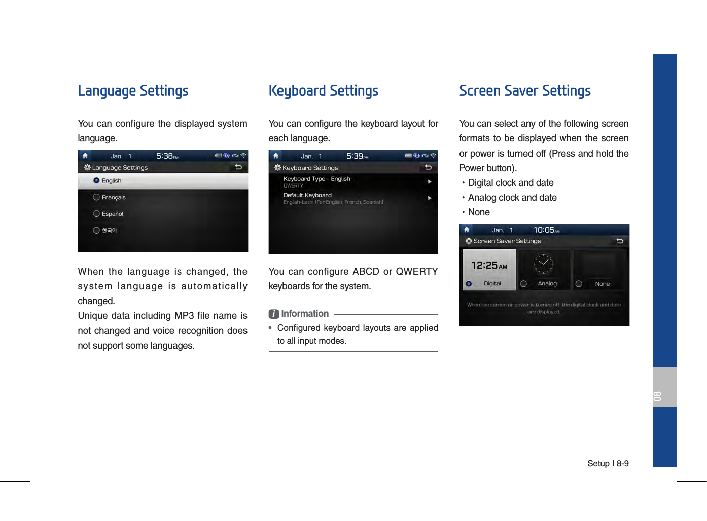 Setup I 8-908Language SettingsYou can configure the displayed system language.When  the  language  is  changed,  the  system  language  is  automatically changed.Unique data including MP3 file  name is not changed and voice recognition does not support some languages.Keyboard SettingsYou can configure the keyboard layout for each language.You can  configure  ABCD  or  QWERTY keyboards for the system.i Information •  Configured keyboard layouts are appliedto all input modes.Screen Saver SettingsYou can select any of the following screen formats to be displayed when the screen or power is turned off (Press and hold the Power button). •Digital clock and date •Analog clock and date •None