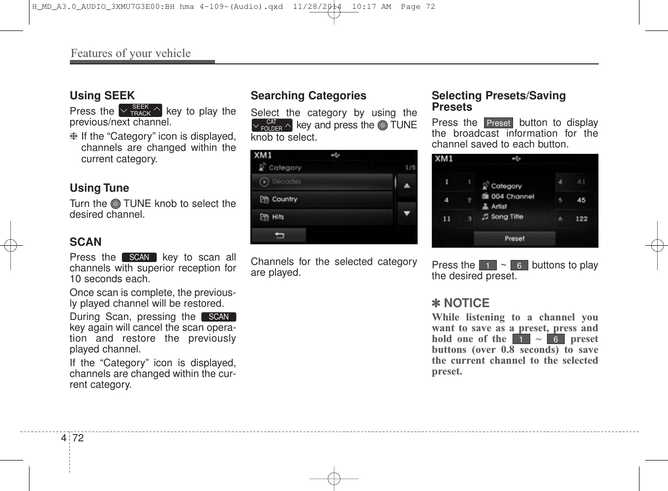 Using SEEKPress the  key to play theprevious/next channel.❈If the “Category” icon is displayed,channels are changed within thecurrent category.Using TuneTurn the  TUNE knob to select thedesired channel.SCANPress the  key to scan allchannels with superior reception for10 seconds each.Once scan is complete, the previous-ly played channel will be restored.During Scan, pressing thekey again will cancel the scan opera-tion and restore the previouslyplayed channel.If the “Category” icon is displayed,channels are changed within the cur-rent category.Searching CategoriesSelect the category by using thekey and press the  TUNEknob to select.Channels for the selected categoryare played.Selecting Presets/SavingPresetsPress the  button to displaythe broadcast information for thechannel saved to each button.Press the  ~  buttons to playthe desired preset.✽NOTICEWhile listening to a channel youwant to save as a preset, press andhold one of the  ~  presetbuttons (over 0.8 seconds) to savethe current channel to the selectedpreset.6161PresetCATFOLDERSCAN SCAN SEEKTRACK472Features of your vehicleH_MD_A3.0_AUDIO_3XMU7G3E00:BH hma 4-109~(Audio).qxd  11/28/2014  10:17 AM  Page 72