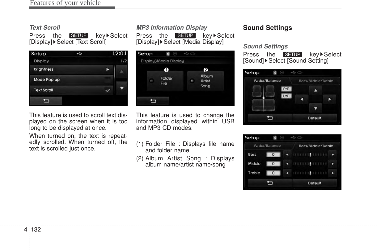 Features of your vehicle1324Text ScrollPress the  key Select[Display] Select [Text Scroll]This feature is used to scroll text dis-played on the screen when it is toolong to be displayed at once.When turned on, the text is repeat-edly scrolled. When turned off, thetext is scrolled just once.MP3 Information DisplayPress the  key Select[Display] Select [Media Display]This feature is used to change theinformation displayed within USBand MP3 CD modes.(1) Folder File : Displays file nameand folder name(2) Album  Artist Song : Displaysalbum name/artist name/songSound SettingsSound SettingsPress the  key Select[Sound] Select [Sound Setting]SETUP SETUP SETUP 