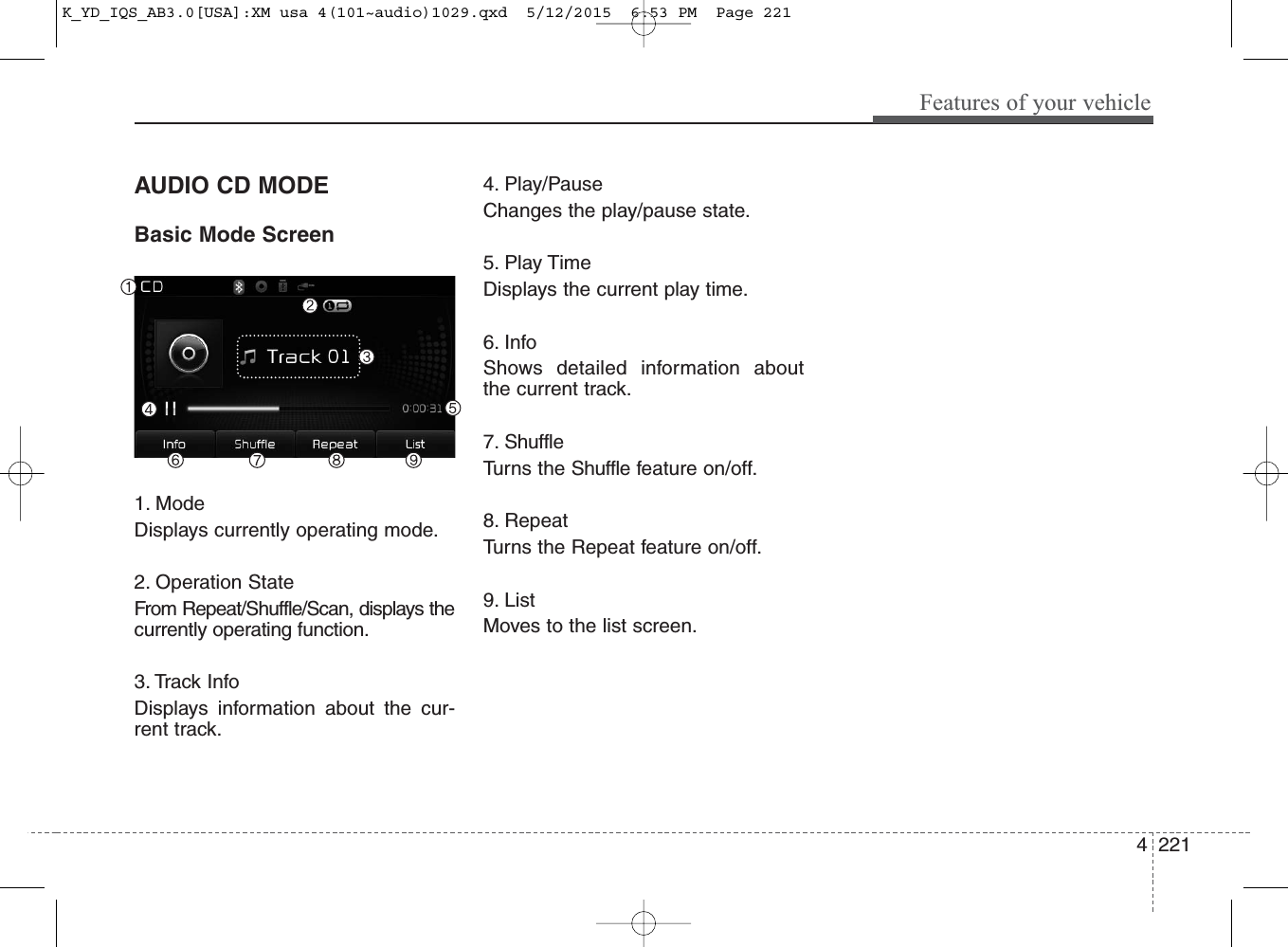 4 221Features of your vehicleAUDIO CD MODEBasic Mode Screen1. ModeDisplays currently operating mode.2. Operation StateFrom Repeat/Shuffle/Scan, displays thecurrently operating function.3. Track InfoDisplays information about the cur-rent track.4. Play/PauseChanges the play/pause state.5. Play TimeDisplays the current play time.6. InfoShows detailed information aboutthe current track.7. ShuffleTurns the Shuffle feature on/off.8. RepeatTurns the Repeat feature on/off.9. ListMoves to the list screen.K_YD_IQS_AB3.0[USA]:XM usa 4(101~audio)1029.qxd  5/12/2015  6:53 PM  Page 221