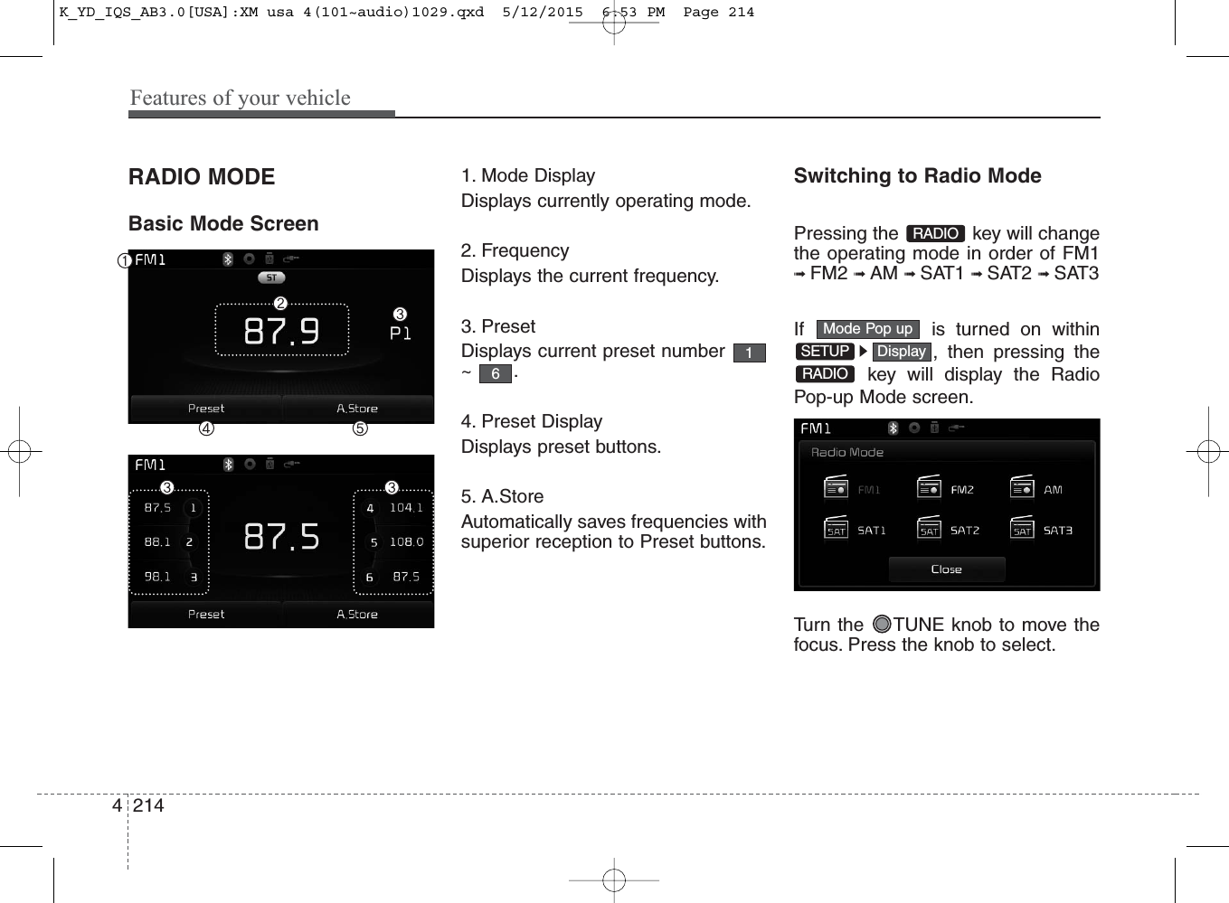 Features of your vehicle2144RADIO MODEBasic Mode Screen1. Mode DisplayDisplays currently operating mode.2. FrequencyDisplays the current frequency.3. PresetDisplays current preset number~.4. Preset DisplayDisplays preset buttons.5. A.StoreAutomatically saves frequencies withsuperior reception to Preset buttons.Switching to Radio ModePressing the  key will changethe operating mode in order of FM1➟ FM2 ➟ AM ➟ SAT1 ➟ SAT2 ➟ SAT3If  is turned on within, then pressing thekey will display the RadioPop-up Mode screen.Turn the  TUNE knob to move thefocus. Press the knob to select.RADIODisplaySETUPMode Pop upRADIO61K_YD_IQS_AB3.0[USA]:XM usa 4(101~audio)1029.qxd  5/12/2015  6:53 PM  Page 214