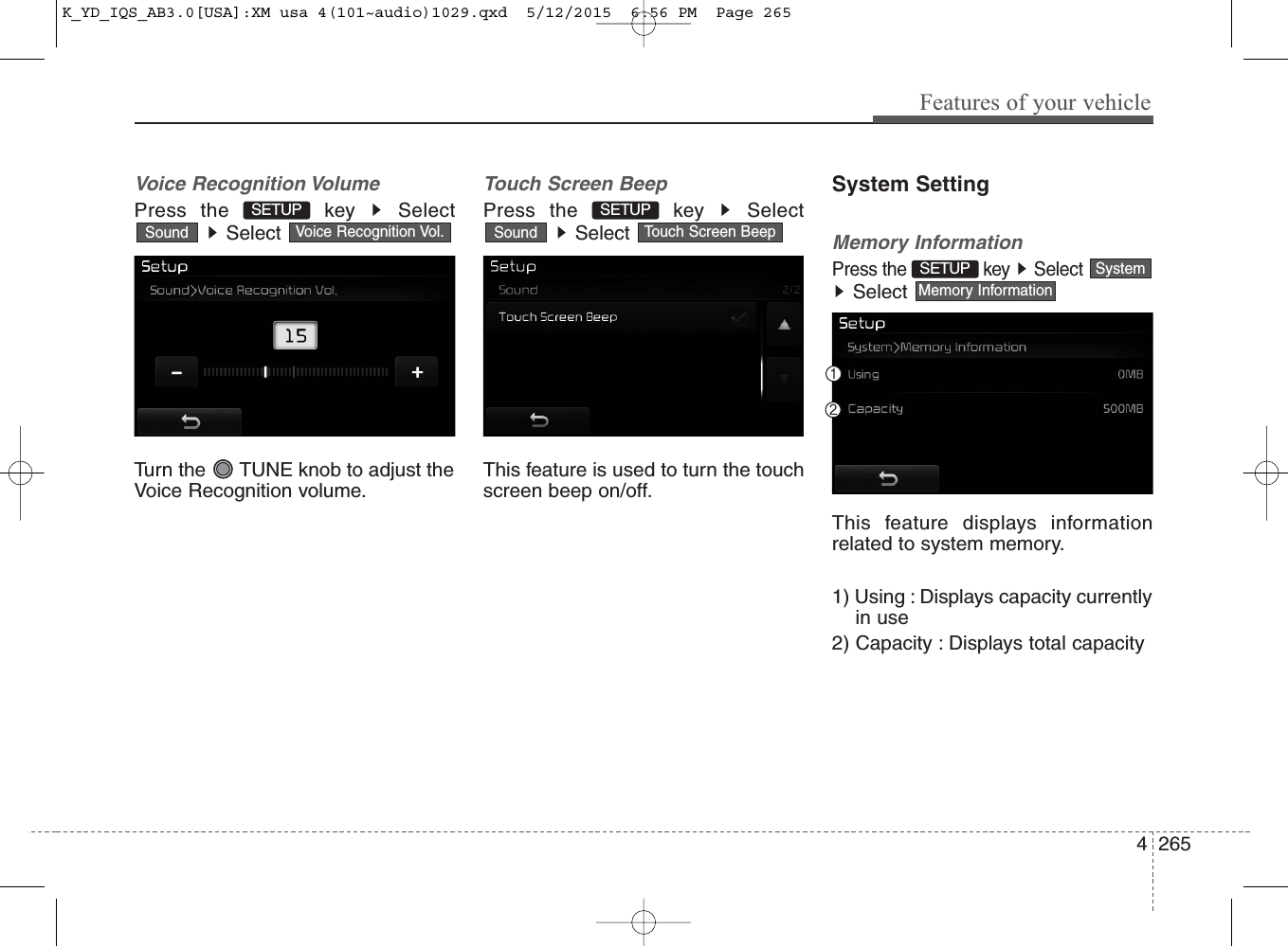 4 265Features of your vehicleVoice Recognition VolumePress the  key  SelectSelect Turn the  TUNE knob to adjust theVoice Recognition volume.Touch Screen BeepPress the  key  SelectSelect This feature is used to turn the touchscreen beep on/off.System SettingMemory InformationPress the  key  SelectSelect This feature displays informationrelated to system memory.1) Using : Displays capacity currentlyin use2) Capacity : Displays total capacityMemory InformationSystemSETUP Touch Screen BeepSoundVoice Recognition Vol.SoundSETUP SETUP K_YD_IQS_AB3.0[USA]:XM usa 4(101~audio)1029.qxd  5/12/2015  6:56 PM  Page 265