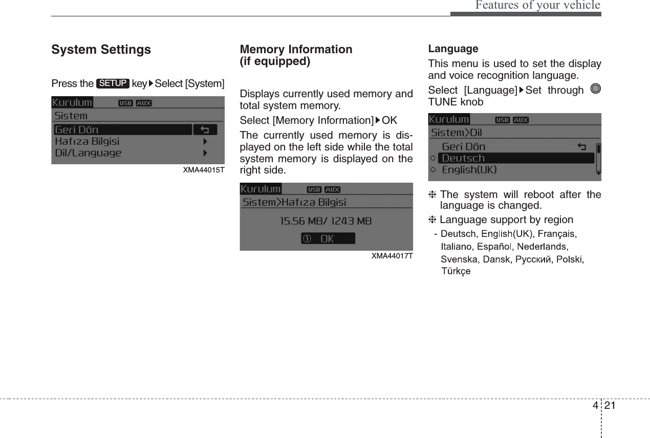 421Features of your vehicleSystem SettingsPress the  key Select [System]Memory Information (if equipped)Displays currently used memory andtotal system memory.Select [Memory Information] OKThe currently used memory is dis-played on the left side while the totalsystem memory is displayed on theright side.LanguageThis menu is used to set the displayand voice recognition language.Select [Language] Set throughTUNE knob❈The system will reboot after thelanguage is changed.❈Language support by region- SETUPXMA44015TXMA44017T