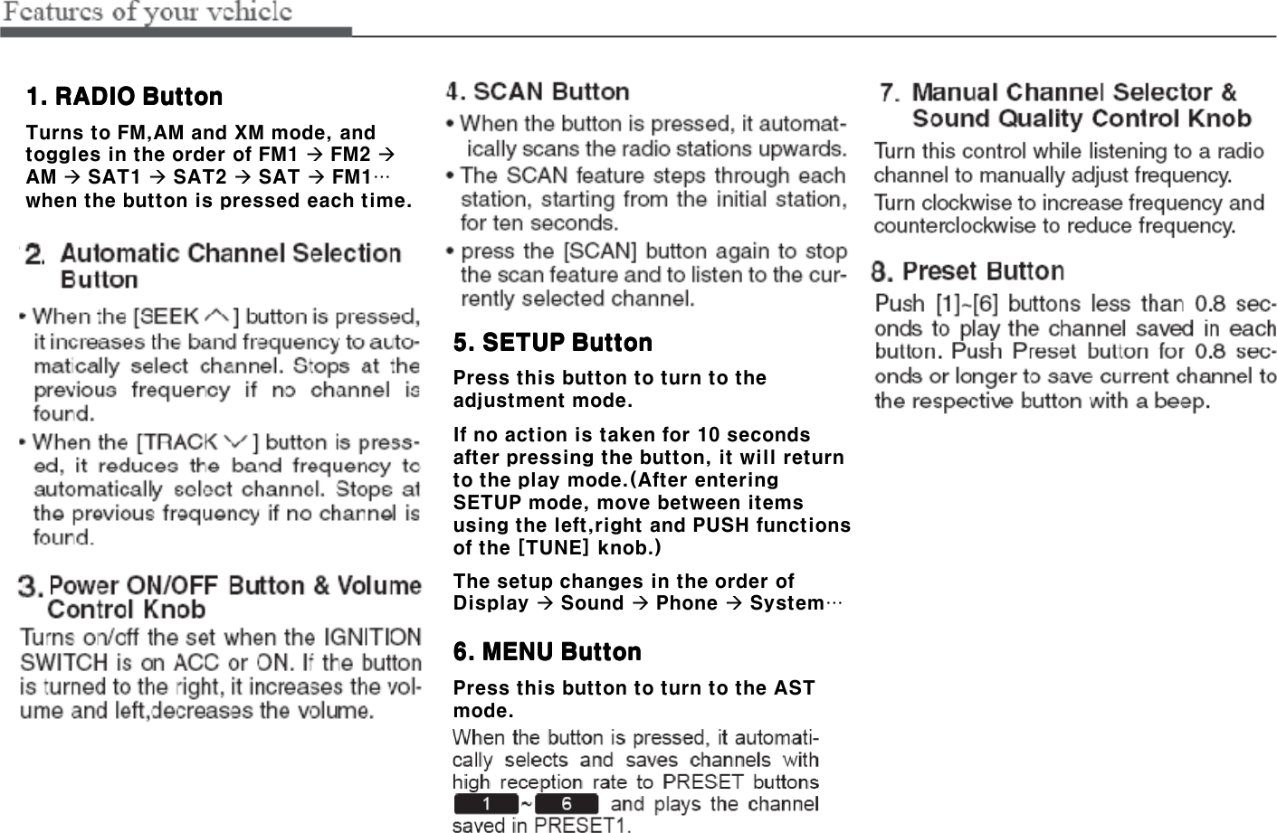 1. RADIO Button1. RADIO Button1. RADIO Button1. RADIO ButtonTurns to FM,AM and XM mode, and toggles in the order of FM1 FM2 AM SAT1 SAT2 SAT FM1…when the button is pressed each time.5. SETUP Button5. SETUP Button5. SETUP Button5. SETUP ButtonPress this button to turn to the adjustment mode.If no action is taken for 10 seconds after pressing the button, it will return to the play mode.(After entering SETUP mode, move between items using the left,right and PUSH functions of the [TUNE] knob.)The setup changes in the order of Display Sound Phone System…6. MENU Button6. MENU Button6. MENU Button6. MENU ButtonPress this button to turn to the AST mode.