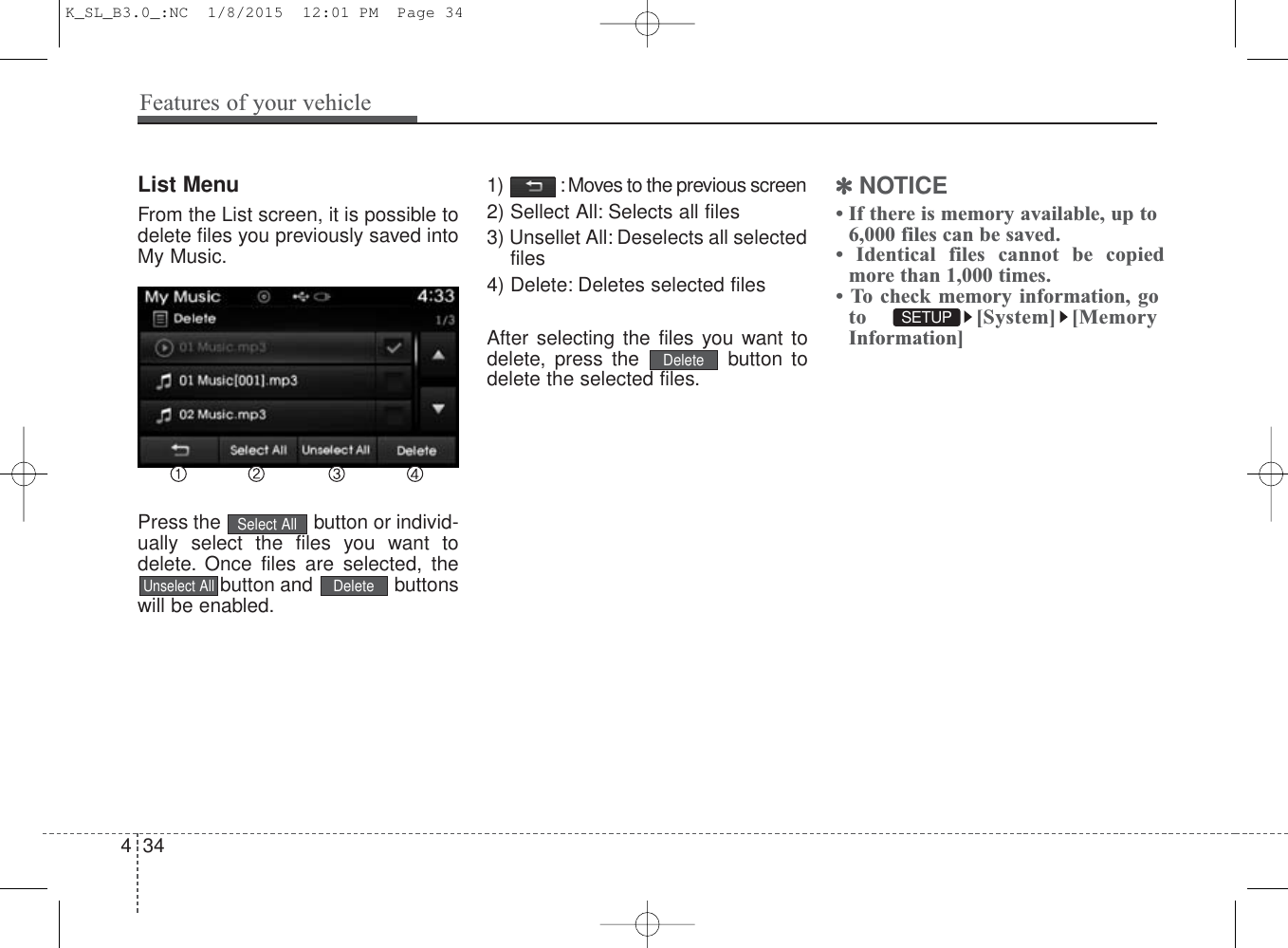 List MenuFrom the List screen, it is possible todelete files you previously saved intoMy Music.Press the  button or individ-ually select the files you want todelete. Once files are selected, thebutton and  buttonswill be enabled.1)  : Moves to the previous screen2) Sellect All: Selects all files3) Unsellet All: Deselects all selectedfiles4) Delete: Deletes selected filesAfter selecting the files you want todelete, press the  button todelete the selected files.✽NOTICE • If there is memory available, up to6,000 files can be saved.• Identical files cannot be copiedmore than 1,000 times.• To check memory information, goto [System] [MemoryInformation]DeleteUnselect AllSelect AllDeleteSETUP 434Features of your vehicleK_SL_B3.0_:NC  1/8/2015  12:01 PM  Page 34