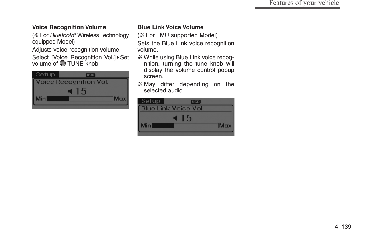 4139Features of your vehicleVoice Recognition Volume(❈For Bluetooth®Wireless Technologyequipped Model)Adjusts voice recognition volume.Select [Voice Recognition Vol.] Setvolume of  TUNE knobBlue Link Voice Volume(❈For TMU supported Model)Sets the Blue Link voice recognitionvolume.❈While using Blue Link voice recog-nition, turning the tune knob willdisplay the volume control popupscreen.❈May differ depending on theselected audio.
