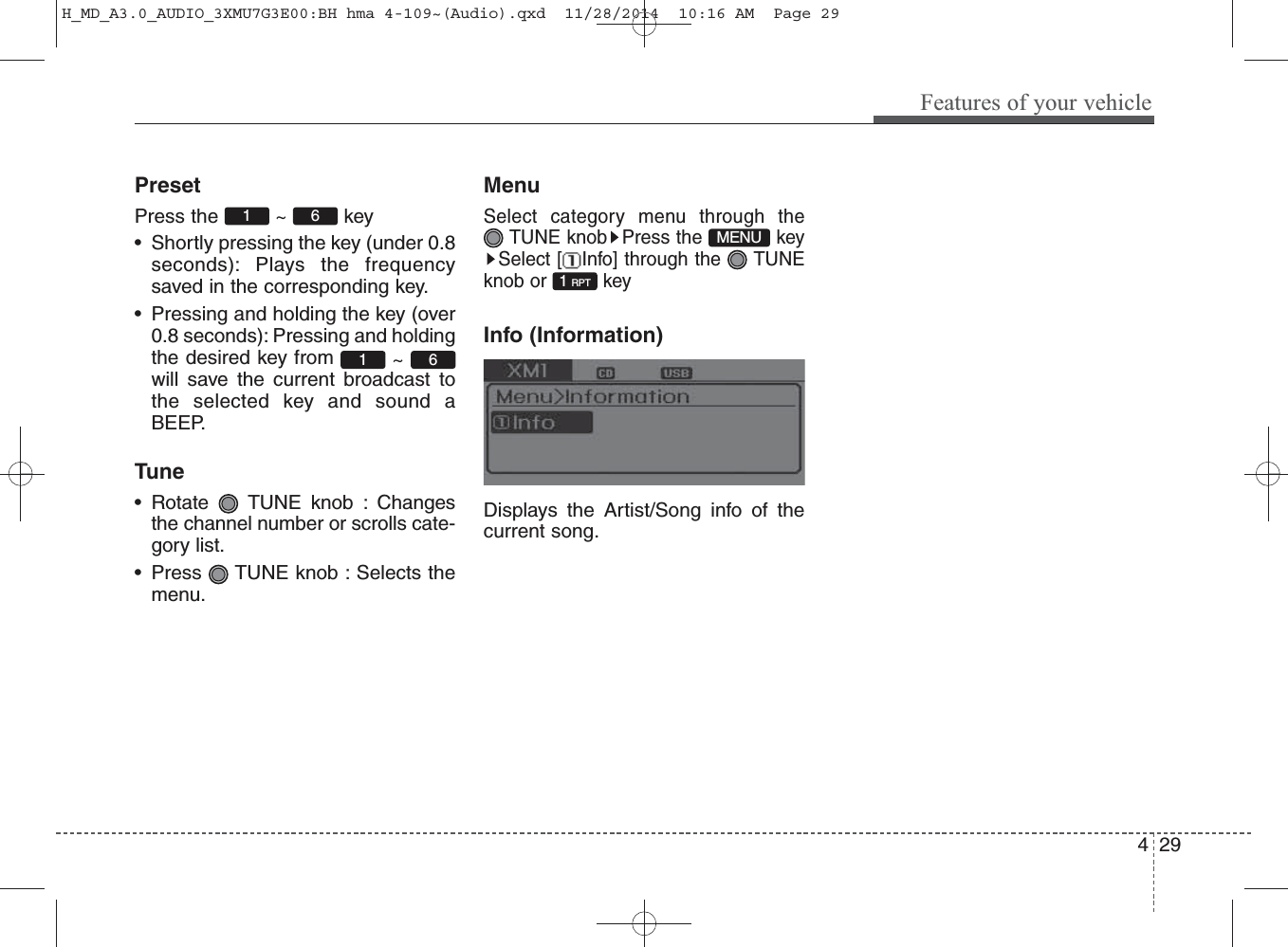 PresetPress the  ~  key • Shortly pressing the key (under 0.8seconds): Plays the frequencysaved in the corresponding key.• Pressing and holding the key (over0.8 seconds): Pressing and holdingthe desired key from  ~will save the current broadcast tothe selected key and sound aBEEP.Tune• Rotate  TUNE knob : Changesthe channel number or scrolls cate-gory list.• Press  TUNE knob : Selects themenu.MenuSelect category menu through the TUNE knob Press the  keySelect [ Info] through the  TUNEknob or  keyInfo (Information)Displays the Artist/Song info of thecurrent song.1 RPT61MENU1 6Features of your vehicle294H_MD_A3.0_AUDIO_3XMU7G3E00:BH hma 4-109~(Audio).qxd  11/28/2014  10:16 AM  Page 29