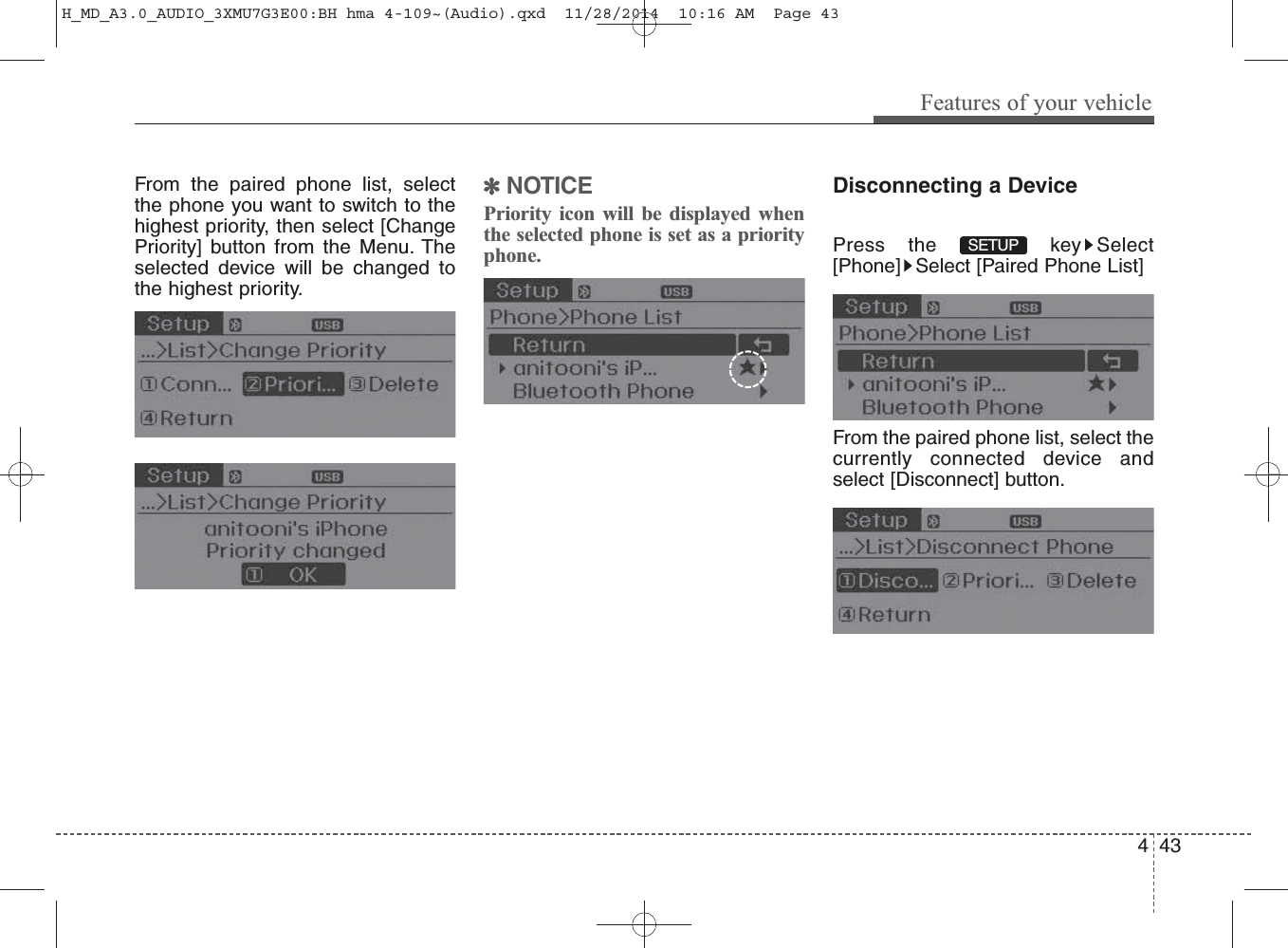From the paired phone list, selectthe phone you want to switch to thehighest priority, then select [ChangePriority] button from the Menu. Theselected device will be changed tothe highest priority. ✽NOTICE Priority icon will be displayed whenthe selected phone is set as a priorityphone.Disconnecting a DevicePress the  key Select[Phone] Select [Paired Phone List]From the paired phone list, select thecurrently connected device andselect [Disconnect] button.SETUP Features of your vehicle434H_MD_A3.0_AUDIO_3XMU7G3E00:BH hma 4-109~(Audio).qxd  11/28/2014  10:16 AM  Page 43