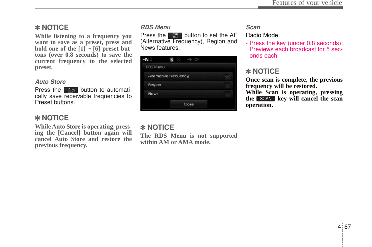 467Features of your vehicle✽✽NOTICE While listening to a frequency youwant to save as a preset, press andhold one of the [1] ~ [6] preset but-tons (over 0.8 seconds) to save thecurrent frequency to the selectedpreset.Auto StorePress the  button to automati-cally save receivable frequencies toPreset buttons.✽✽NOTICE While Auto Store is operating, press-ing the [Cancel] button again willcancel Auto Store and restore theprevious frequency.RDS MenuPress the  button to set the AF(Alternative Frequency), Region andNews features.✽✽NOTICE The RDS Menu is not supportedwithin AM or AMA mode.ScanRadio Mode- Press the key (under 0.8 seconds):Previews each broadcast for 5 sec-onds each✽✽NOTICE Once scan is complete, the previousfrequency will be restored.While Scan is operating, pressingthe  key will cancel the scanoperation.SCAN 