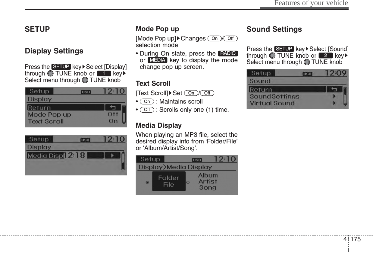 4175Features of your vehicleSETUPDisplay SettingsPress the  key Select [Display]through  TUNE knob or  keySelect menu through  TUNE knobMode Pop up[Mode Pop up] Changes  /selection mode• During On state, press the or  key to display the modechange pop up screen.Text Scroll[Text Scroll] Set  /• : Maintains scroll•  : Scrolls only one (1) time.Media DisplayWhen playing an MP3 file, select thedesired display info from ‘Folder/File’or ‘Album/Artist/Song’.Sound SettingsPress the  key Select [Sound]through  TUNE knob or  keySelect menu through  TUNE knob2SETUPOffOnOffOnMEDIARADIOOffOn1SETUP