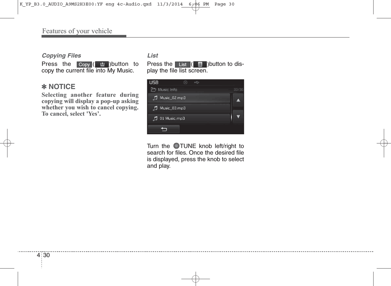 Copying FilesPress the  ()button tocopy the current file into My Music.✽NOTICE Selecting another feature duringcopying will display a pop-up askingwhether you wish to cancel copying.To cancel, select &apos;Yes’.ListPress the  ()button to dis-play the file list screen.Turn the  TUNE knob left/right tosearch for files. Once the desired fileis displayed, press the knob to selectand play.Copy List430Features of your vehicleK_YP_B3.0_AUDIO_A9MS2H3E00:YF eng 4c-Audio.qxd  11/3/2014  6:06 PM  Page 30