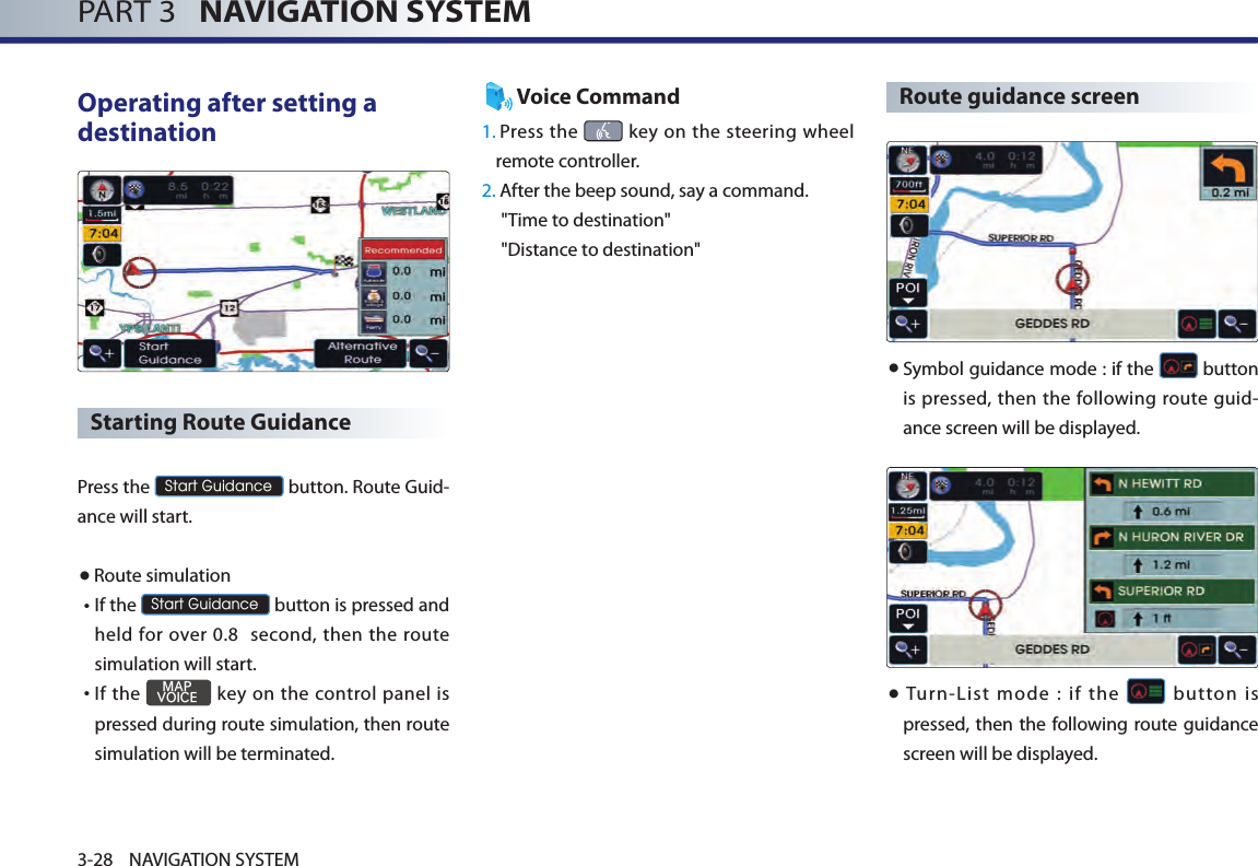 PART 3   NAVIGATION SYSTEM3-28 NAVIGATION SYSTEMOperating after setting a destination Starting Route Guidance Press the Start Guidance button. Route Guid-ance will start. ●Route simulation• If the Start Guidance button is pressed and held for over 0.8   second, then  the route simulation will start. • If the MAPVOICE key on the control panel is pressed during route simulation, then route simulation will be terminated. Voice Command1.   Press the   key on the steering wheel remote controller.2. After the beep sound, say a command.  &quot;Time to destination&quot; &quot;Distance to destination&quot;Route guidance screen● Symbol guidance mode : if the   button is pressed, then the following route guid-ance screen will be displayed. ●  Turn-List  mode  :  if  the    button  is pressed, then the following route guidance screen will be displayed. 