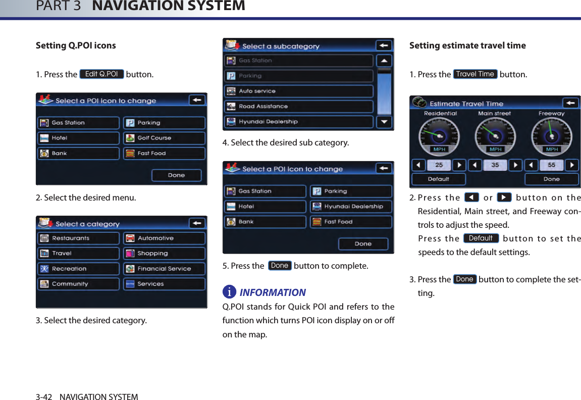 PART 3   NAVIGATION SYSTEM3-42 NAVIGATION SYSTEMSetting Q.POI icons1.Press the Edit Q.POI button.2.Select the desired menu. 3.Select the desired category. 4.Select the desired sub category. 5.Press the  Done button to complete.INFORMATIONQ.POI stands for  Quick POI and refers  to the function which turns POI icon display on or off on the map. Setting estimate travel time1.Press the Travel Time button.      2. Pre ss  th e ◀  or ▶  bu tton  on  th e Residential, Main street,  and Freeway con-trols to adjust the speed. Press  t he Default  button  to  s et  the speeds to the default settings.  3.  Press the Done button to complete the set-ting. 