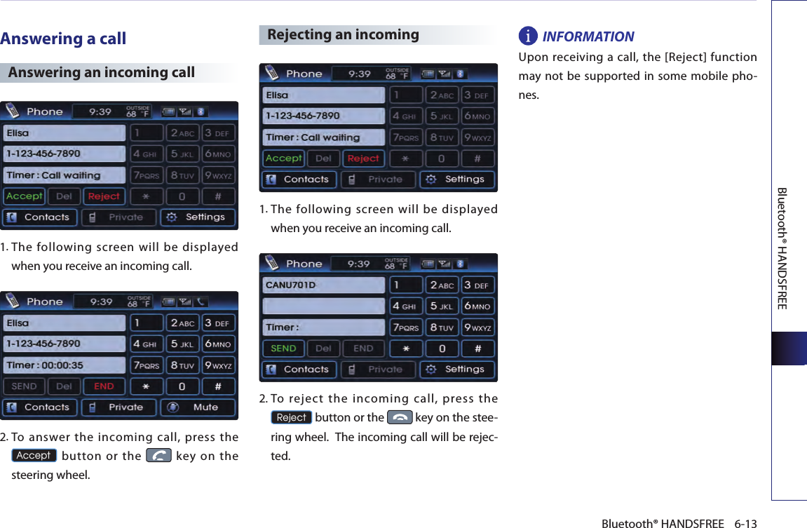Bluetooth® HANDSFREE6-13Bluetooth® HANDSFREEAnswering a callAnswering an incoming call 1.  The following screen will be displayed when you receive an incoming call.2.  To  answer  the  incoming  call,  press  the  Accept  button  or  the    key  on  the steering wheel.Rejecting an incoming1. The following screen will be displayed when you receive an incoming call.2.  To  reject  the  incoming  call,  press  the  Reject button or the   key on the stee-ring wheel.  The incoming call will be rejec-ted. INFORMATIONUpon receiving a call, the [Reject] function may not be supported in some mobile pho-nes.