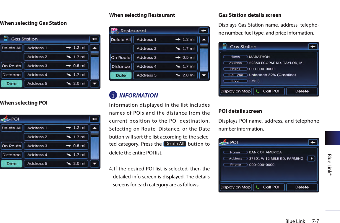 7-7Blue LinkBlue Link®When selecting Gas StationWhen selecting POIWhen selecting RestaurantINFORMATIONInformation displayed in the list includes names of POIs and the distance from the current position to the POI destination. Selecting  on  Route, Distance,  or  the  Date button will sort the list according to the selec-ted category. Press the Delete All button to delete the entire POI list.4.  If  the desired POI list is selected, then the detailed info screen is displayed. The details screens for each category are as follows.Gas Station details screenDisplays Gas Station name, address, telepho-ne number, fuel type, and price information. POI details screenDisplays POI name, address, and telephone number information.