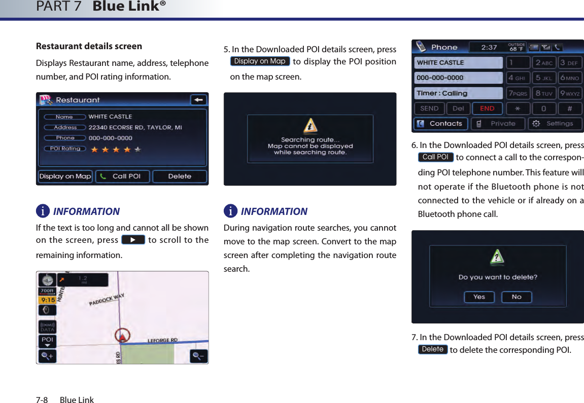 7-8 Blue LinkPART 7   Blue Link® Restaurant details screenDisplays Restaurant name, address, telephone number, and POI rating information.INFORMATIONIf the text is too long and cannot all be shown on  the  screen, press ► to scroll  to  the remaining information. 5.  In the Downloaded POI details screen, press  Display on Map to display the POI position on the map screen.INFORMATIONDuring navigation route searches, you cannot move to the map screen. Convert to the map screen after completing the navigation route search.6.  In the Downloaded POI details screen, press  Call POI to connect a call to the correspon-ding POI telephone number. This feature will not operate if the Bluetooth phone is not connected to the vehicle or if  already  on a Bluetooth phone call.7.  In the Downloaded POI details screen, press  Delete to delete the corresponding POI.