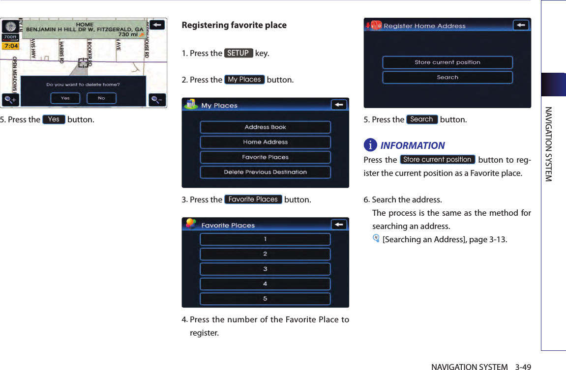 NAVIGATION SYSTEM3-49NAVIGATION SYSTEM5.Press the Yes button.Registering favorite place1. Press the SETUP key.2.Press the My Places button.3.Press the Favorite Places button.4. Press  the  number of the Favorite Place to register. 5. Press the Search button.INFORMATIONPress the Store current position button  to reg-ister the current position as a Favorite place. 6.Search the address. The process is the same as the method for searching an address.[Searching an Address], page 3-13.