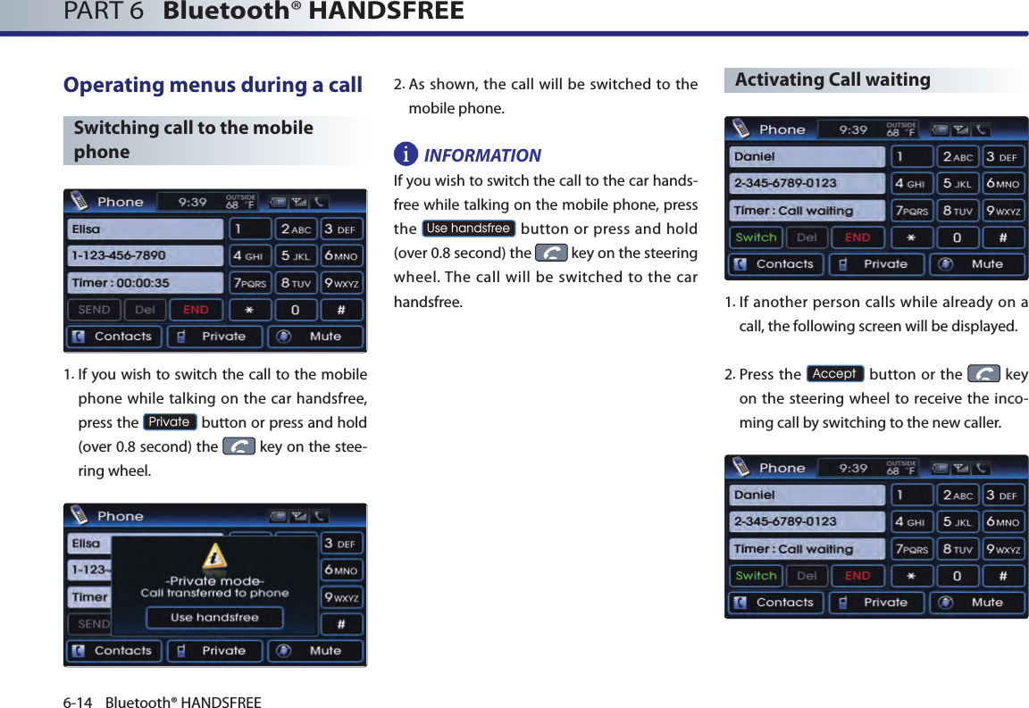 PART 6   Bluetooth® HANDSFREE6-14 Bluetooth® HANDSFREEOperating menus during a callSwitching call to the mobile phone1. If you wish to switch the call to the mobile phone while talking on the car handsfree, press the Private button or press and hold (over 0.8 second) the   key on the stee-ring wheel.2.  As shown, the call will be switched to  the mobile phone.INFORMATIONIf you wish to switch the call to the car hands-free while talking on the mobile phone, press the Use handsfree button  or press and hold (over 0.8 second) the   key on the steering wheel. The  call will  be  switched to the car handsfree.Activating Call waiting1. If another person calls while already on a call, the following screen will be displayed. 2.  Press the Accept button or the   key on the steering wheel  to receive the inco-ming call by switching to the new caller.