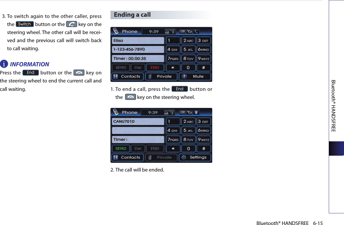 Bluetooth® HANDSFREE6-15Bluetooth® HANDSFREE   3.  To switch again to the other caller, press the Switch button or the   key on the steering wheel. The other call will be recei-ved and the previous call  will switch back to call waiting. INFORMATIONPress the End button or the  key on the steering wheel to end the current call and call waiting.Ending a call1. To end  a call, press the End button or the   key on the steering wheel.2.The call will be ended.