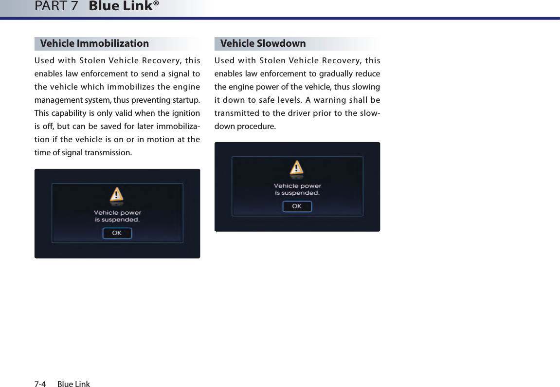 7-4 Blue LinkPART 7   Blue Link® Vehicle ImmobilizationUsed  with  Stolen  Vehicle  Recovery,  this enables law enforcement to send a  signal to the vehicle which immobilizes the engine management system, thus preventing startup. This capability is only valid when the ignition is off, but can be saved  for  later immobiliza-tion if  the vehicle is  on or  in motion  at the time of signal transmission.Vehicle SlowdownUsed  with  Stolen  Vehicle  Recovery,  this enables law enforcement to gradually reduce the engine power of the vehicle, thus slowing it down  to  safe  levels.  A  warning  shall  be transmitted  to the driver prior to  the slow-down procedure.