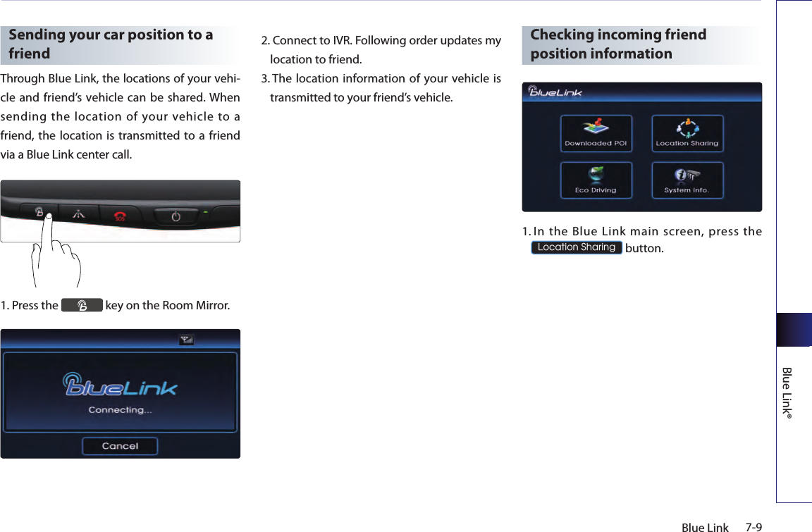 7-9Blue LinkBlue Link®Sending your car position to a friendThrough Blue Link, the locations of your vehi-cle  and  friend’s vehicle can be shared. When sending the location of your vehicle to a friend, the location is transmitted to a friend via a Blue Link center call.1.  Press the   key on the Room Mirror.2.  Connect to IVR. Following order updates my location to friend.3.  The  location  information of your vehicle is transmitted to your friend’s vehicle.Checking incoming friend position information1.  In  the  Blue  Link  main  screen,  press  the Location Sharing button.