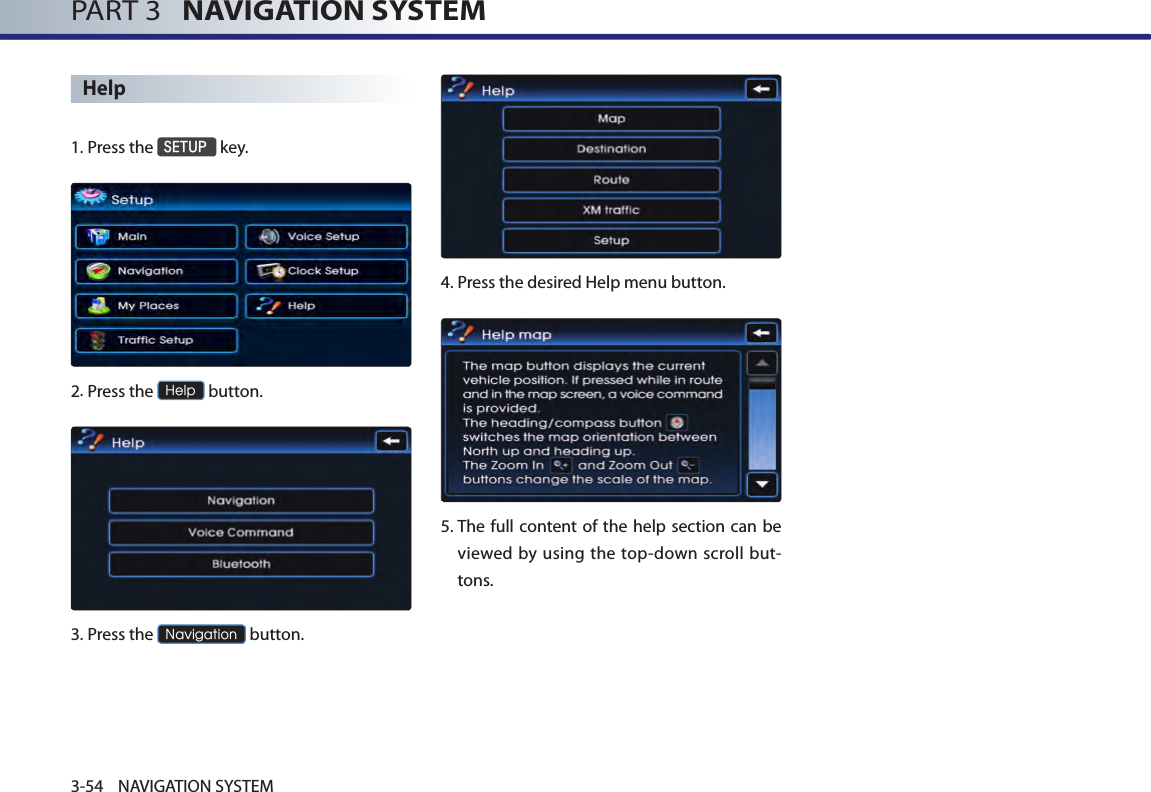 PART 3   NAVIGATION SYSTEM3-54 NAVIGATION SYSTEMHelp1.Press the SETUP key.2.Press the Help button.3.Press the Navigation button.4.Press the desired Help menu button.5.  The full content of  the help section can be viewed by using the  top-down scroll but-tons.